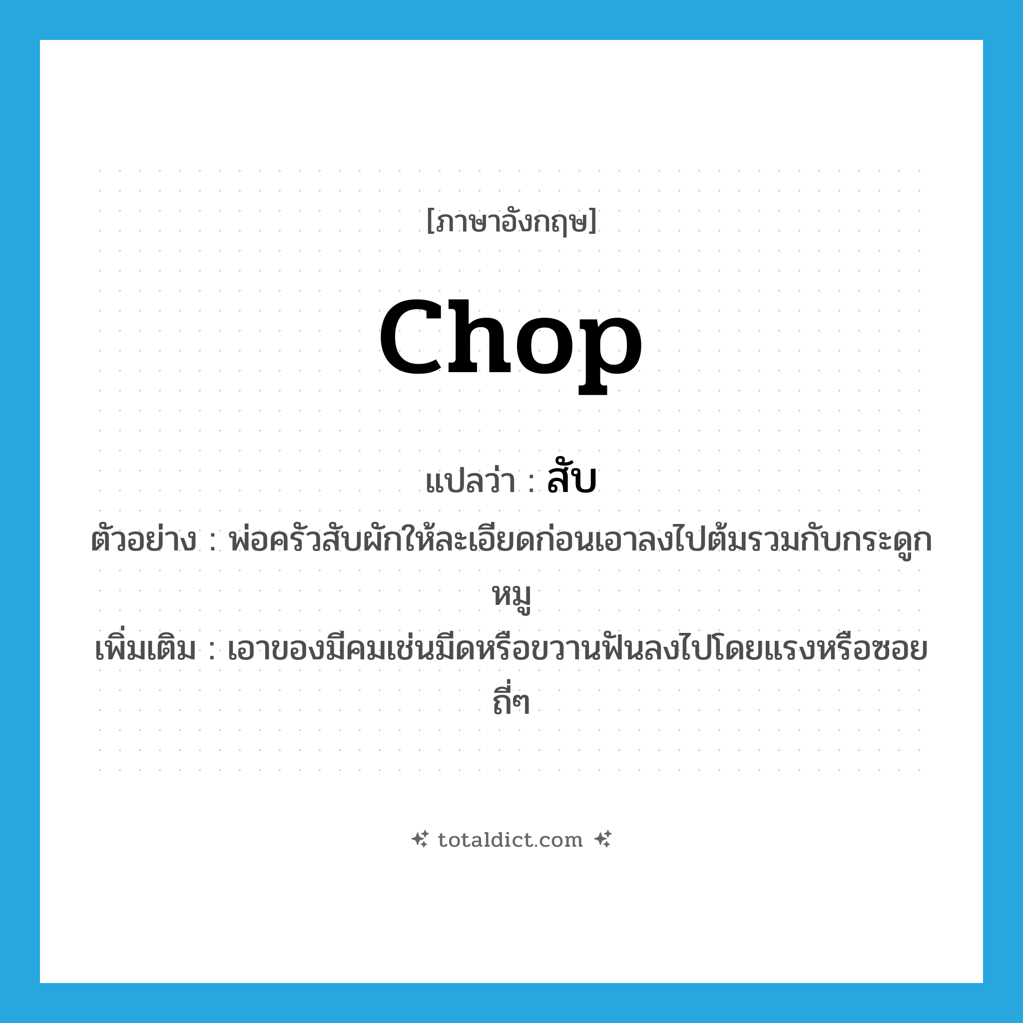 chop แปลว่า?, คำศัพท์ภาษาอังกฤษ chop แปลว่า สับ ประเภท V ตัวอย่าง พ่อครัวสับผักให้ละเอียดก่อนเอาลงไปต้มรวมกับกระดูกหมู เพิ่มเติม เอาของมีคมเช่นมีดหรือขวานฟันลงไปโดยแรงหรือซอยถี่ๆ หมวด V