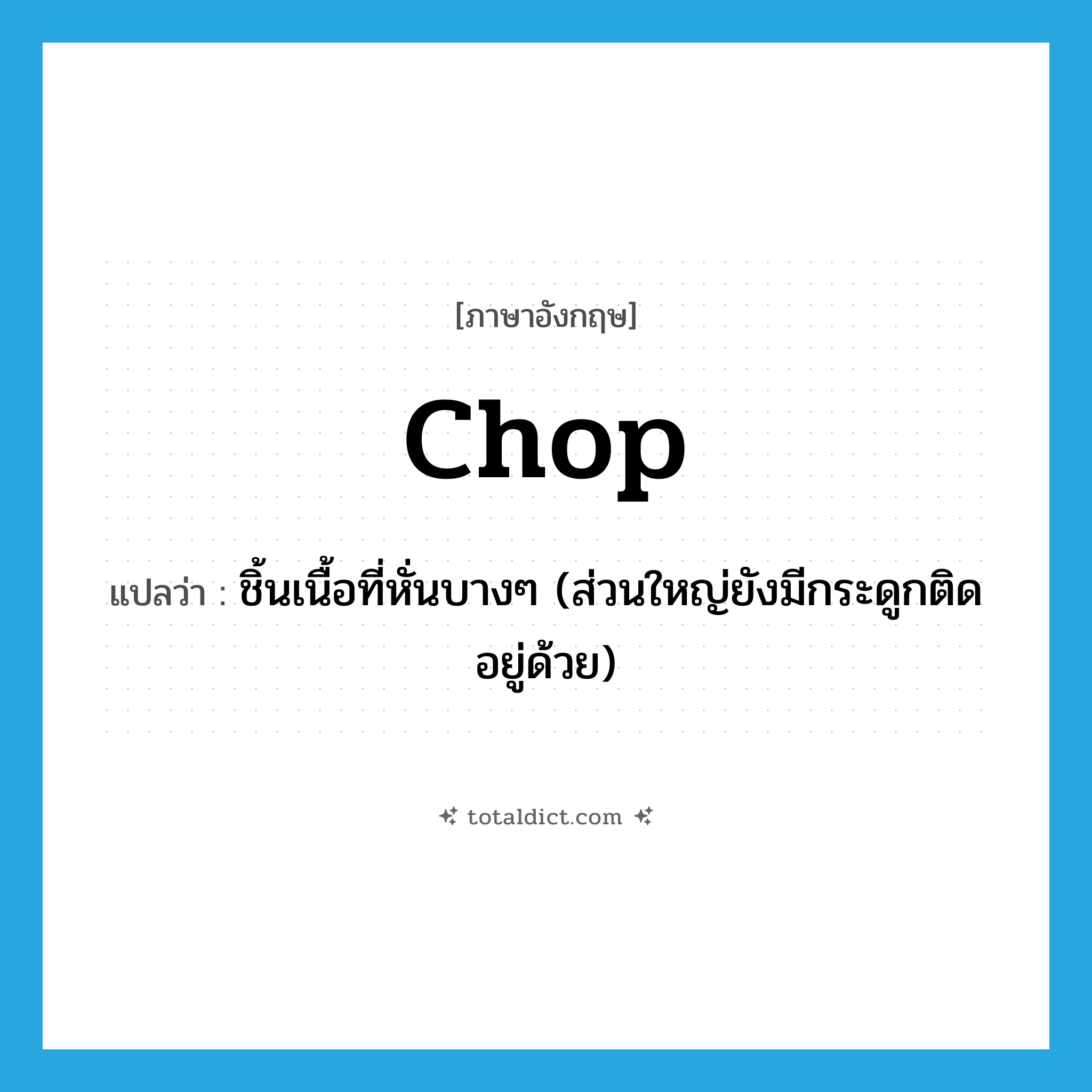 chop แปลว่า?, คำศัพท์ภาษาอังกฤษ chop แปลว่า ชิ้นเนื้อที่หั่นบางๆ (ส่วนใหญ่ยังมีกระดูกติดอยู่ด้วย) ประเภท N หมวด N