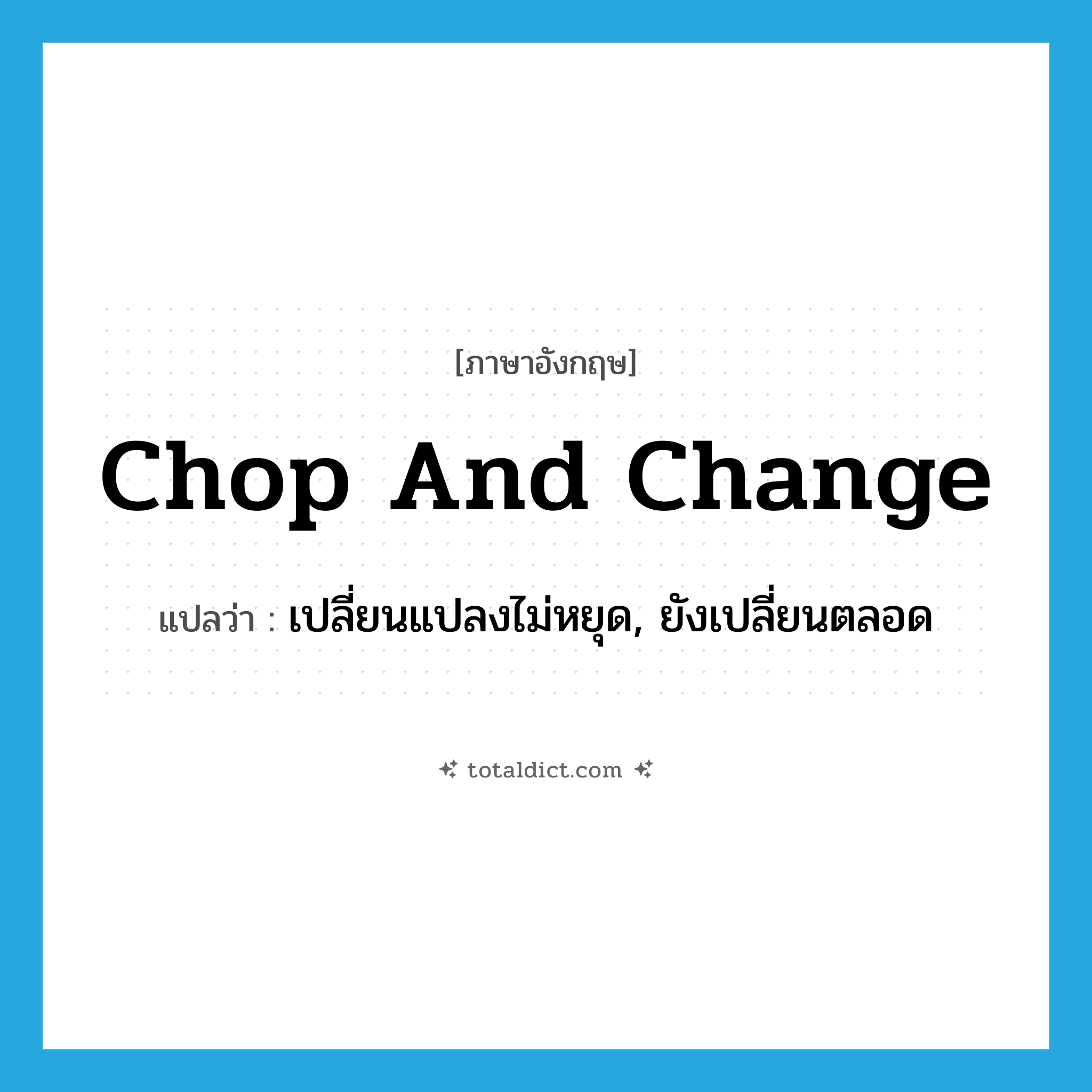 chop and change แปลว่า?, คำศัพท์ภาษาอังกฤษ chop and change แปลว่า เปลี่ยนแปลงไม่หยุด, ยังเปลี่ยนตลอด ประเภท IDM หมวด IDM