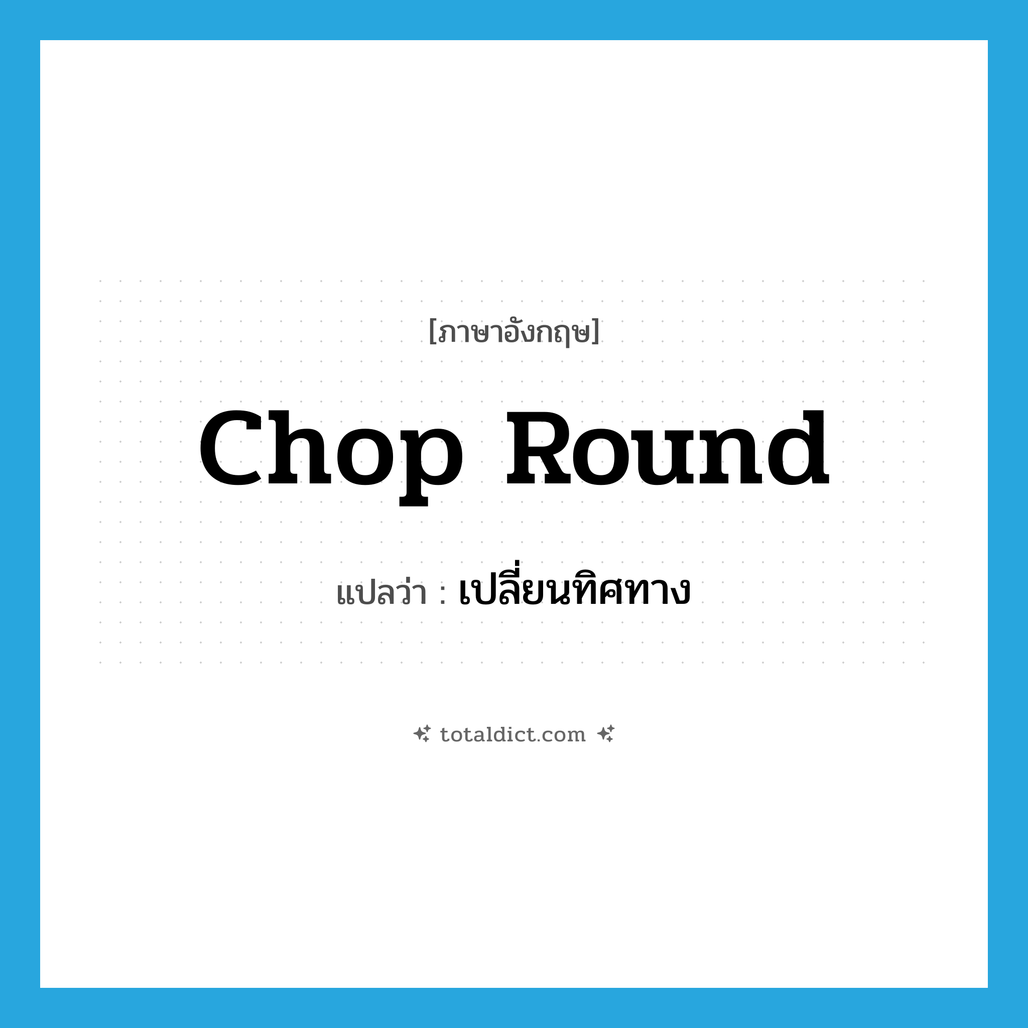 chop round แปลว่า?, คำศัพท์ภาษาอังกฤษ chop round แปลว่า เปลี่ยนทิศทาง ประเภท PHRV หมวด PHRV