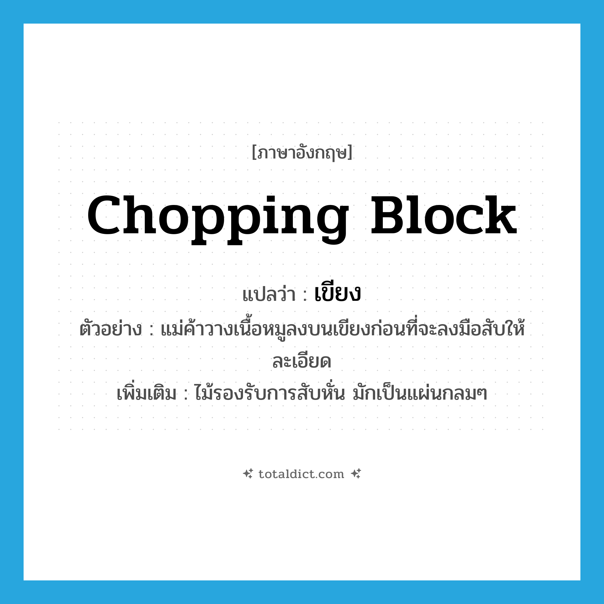 chopping block แปลว่า?, คำศัพท์ภาษาอังกฤษ chopping block แปลว่า เขียง ประเภท N ตัวอย่าง แม่ค้าวางเนื้อหมูลงบนเขียงก่อนที่จะลงมือสับให้ละเอียด เพิ่มเติม ไม้รองรับการสับหั่น มักเป็นแผ่นกลมๆ หมวด N