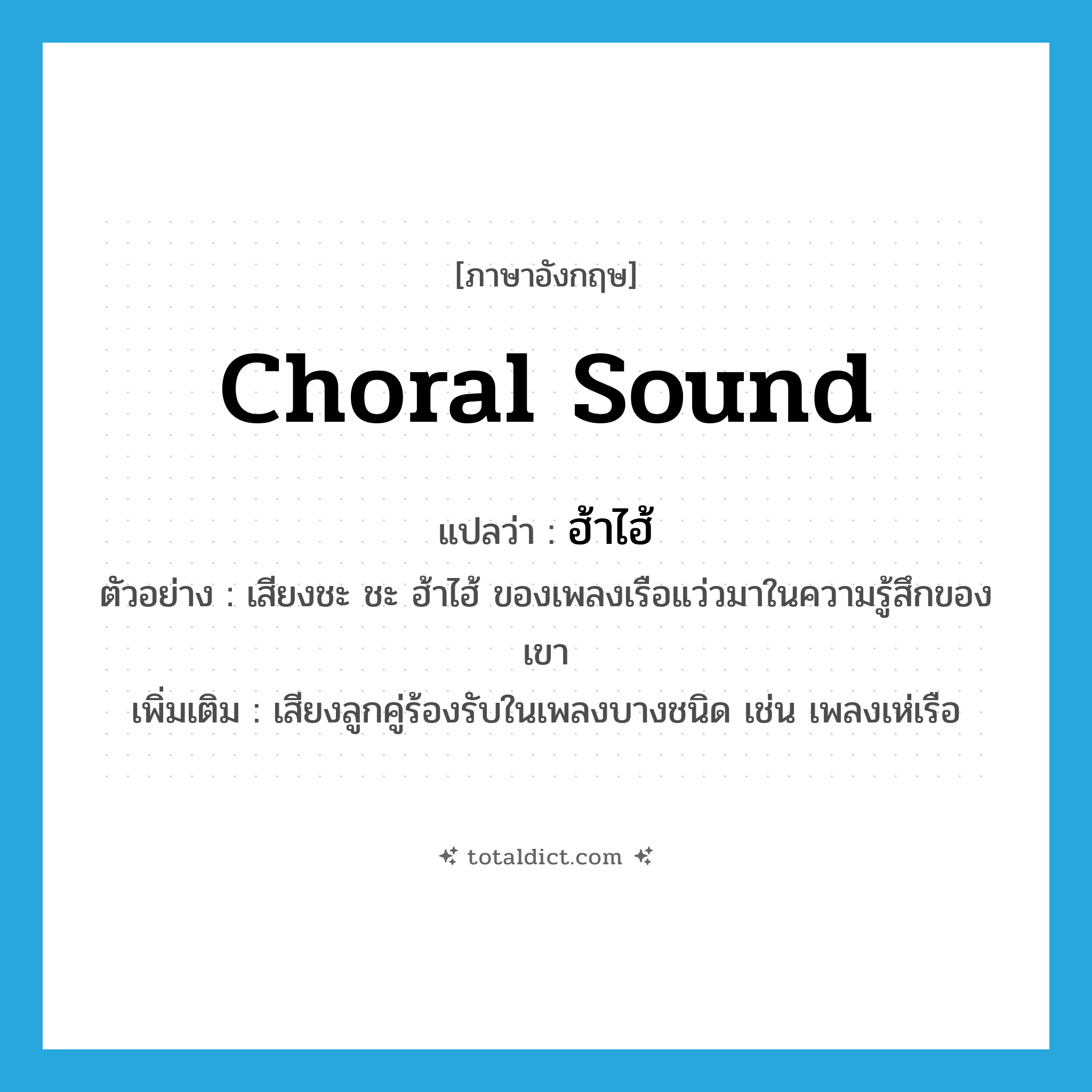 choral sound แปลว่า?, คำศัพท์ภาษาอังกฤษ choral sound แปลว่า ฮ้าไฮ้ ประเภท N ตัวอย่าง เสียงชะ ชะ ฮ้าไฮ้ ของเพลงเรือแว่วมาในความรู้สึกของเขา เพิ่มเติม เสียงลูกคู่ร้องรับในเพลงบางชนิด เช่น เพลงเห่เรือ หมวด N