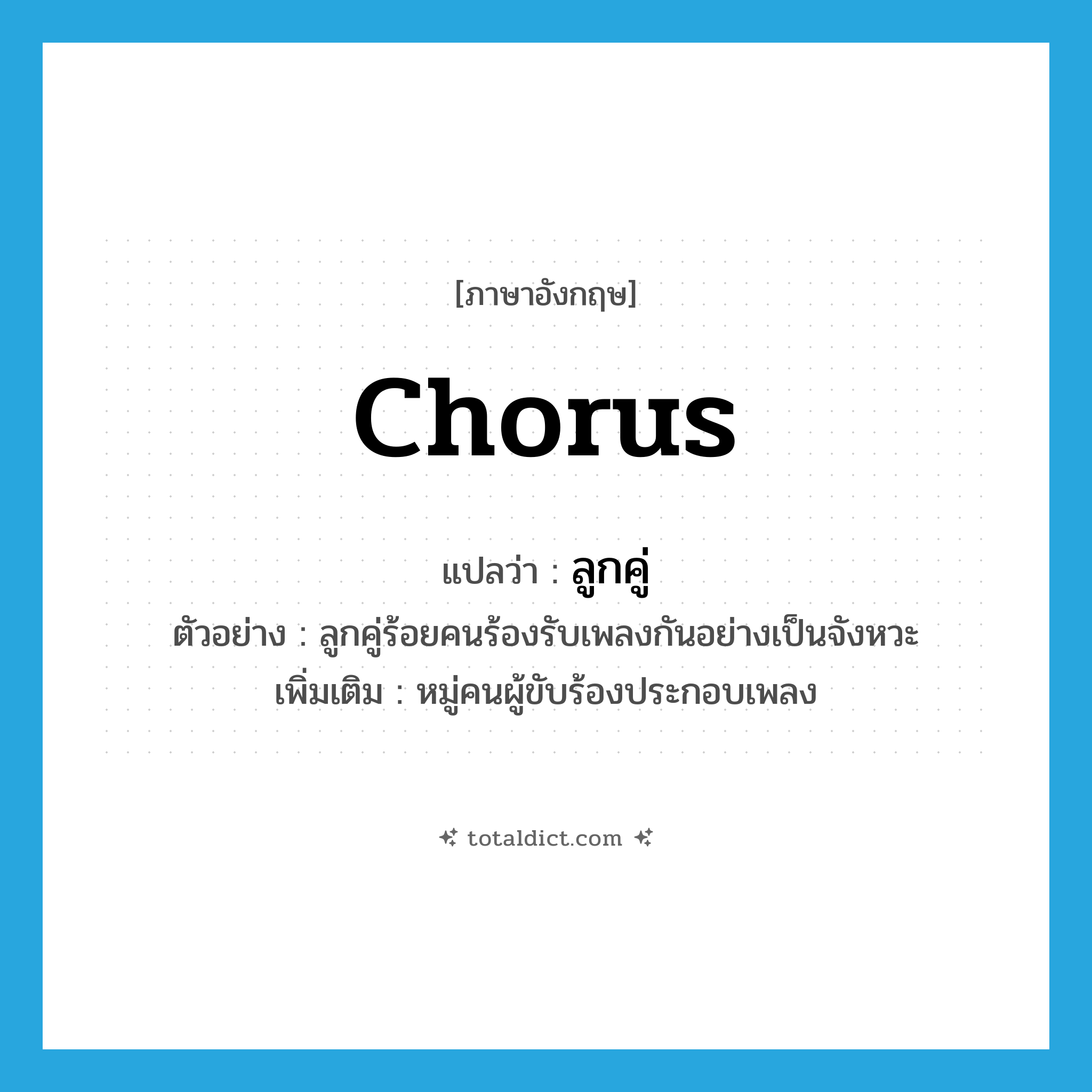 chorus แปลว่า?, คำศัพท์ภาษาอังกฤษ chorus แปลว่า ลูกคู่ ประเภท N ตัวอย่าง ลูกคู่ร้อยคนร้องรับเพลงกันอย่างเป็นจังหวะ เพิ่มเติม หมู่คนผู้ขับร้องประกอบเพลง หมวด N