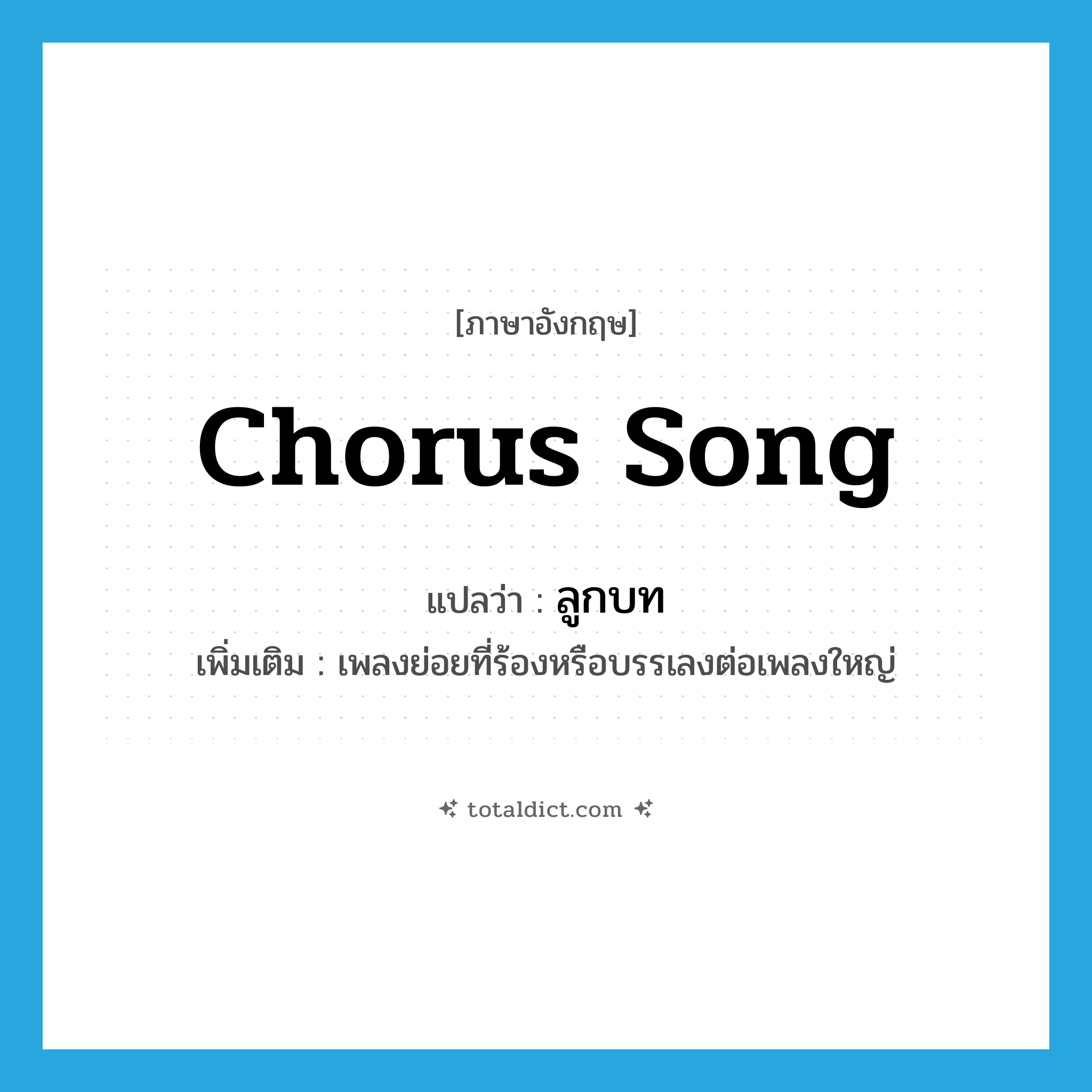 chorus song แปลว่า?, คำศัพท์ภาษาอังกฤษ chorus song แปลว่า ลูกบท ประเภท N เพิ่มเติม เพลงย่อยที่ร้องหรือบรรเลงต่อเพลงใหญ่ หมวด N