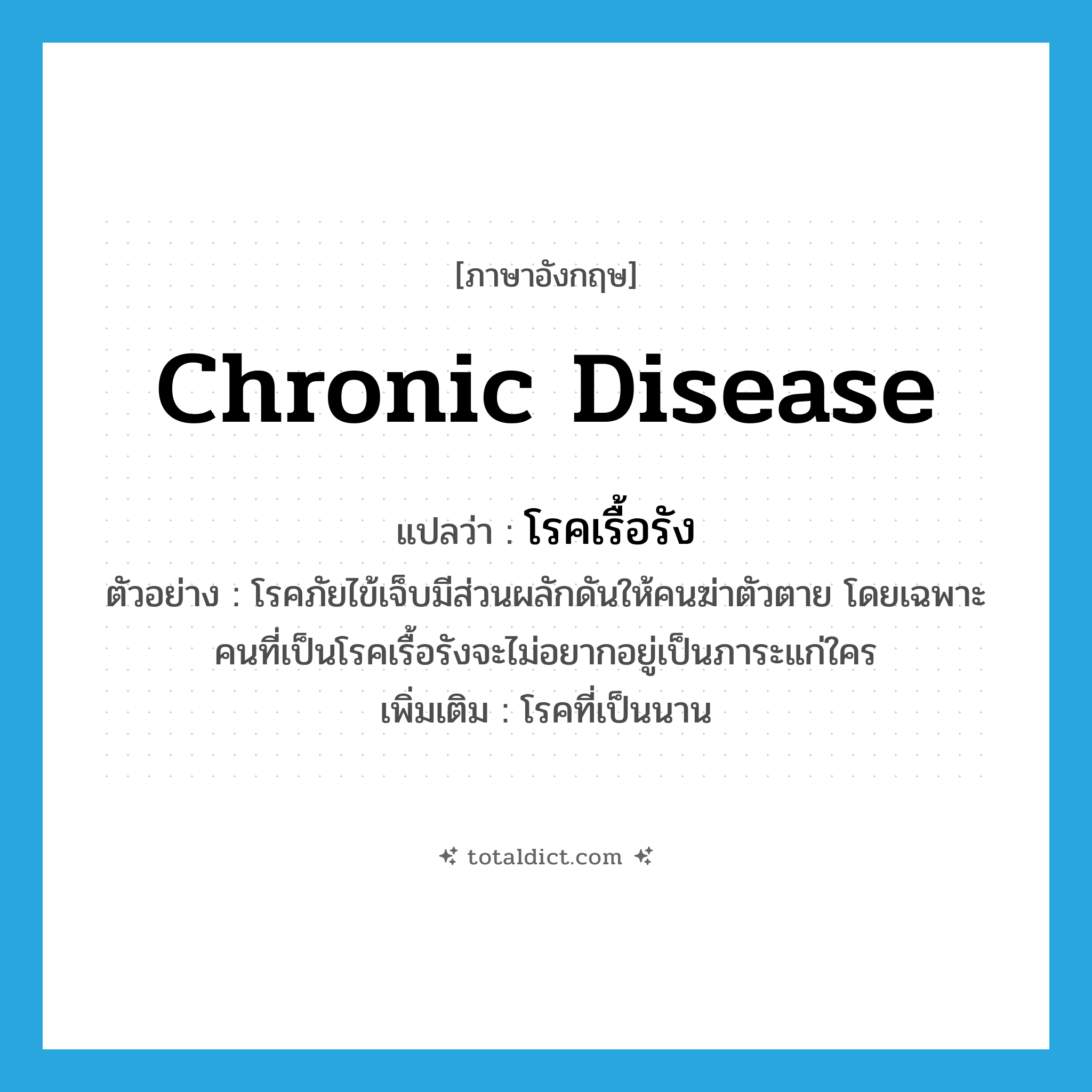 chronic disease แปลว่า?, คำศัพท์ภาษาอังกฤษ chronic disease แปลว่า โรคเรื้อรัง ประเภท N ตัวอย่าง โรคภัยไข้เจ็บมีส่วนผลักดันให้คนฆ่าตัวตาย โดยเฉพาะคนที่เป็นโรคเรื้อรังจะไม่อยากอยู่เป็นภาระแก่ใคร เพิ่มเติม โรคที่เป็นนาน หมวด N