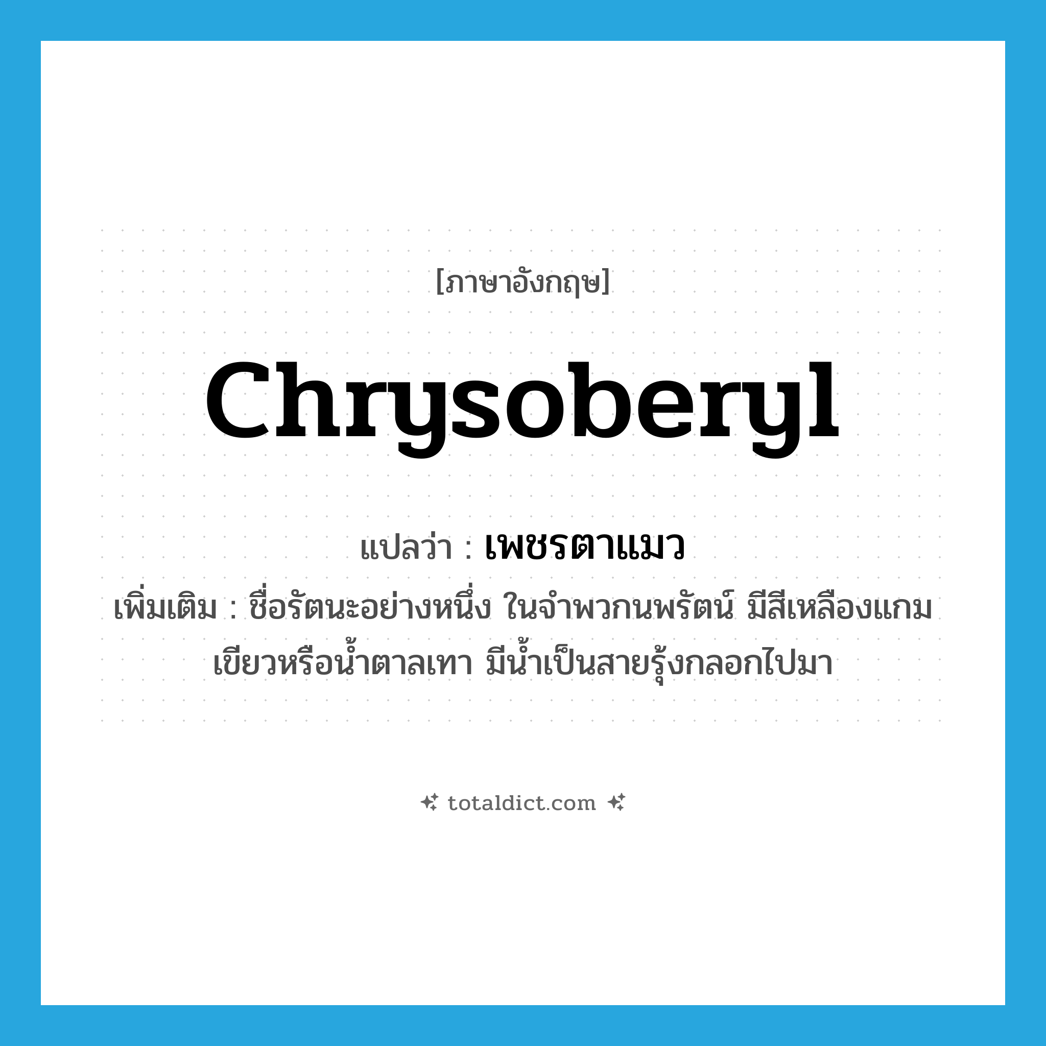 chrysoberyl แปลว่า?, คำศัพท์ภาษาอังกฤษ chrysoberyl แปลว่า เพชรตาแมว ประเภท N เพิ่มเติม ชื่อรัตนะอย่างหนึ่ง ในจำพวกนพรัตน์ มีสีเหลืองแกมเขียวหรือน้ำตาลเทา มีน้ำเป็นสายรุ้งกลอกไปมา หมวด N