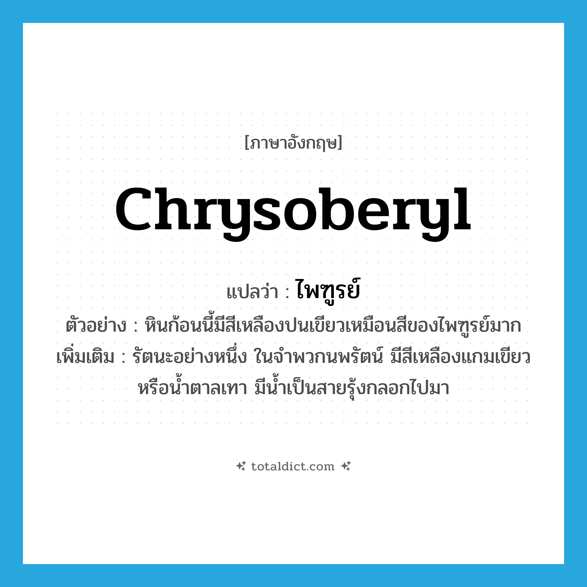 chrysoberyl แปลว่า?, คำศัพท์ภาษาอังกฤษ chrysoberyl แปลว่า ไพฑูรย์ ประเภท N ตัวอย่าง หินก้อนนี้มีสีเหลืองปนเขียวเหมือนสีของไพฑูรย์มาก เพิ่มเติม รัตนะอย่างหนึ่ง ในจำพวกนพรัตน์ มีสีเหลืองแกมเขียวหรือน้ำตาลเทา มีน้ำเป็นสายรุ้งกลอกไปมา หมวด N