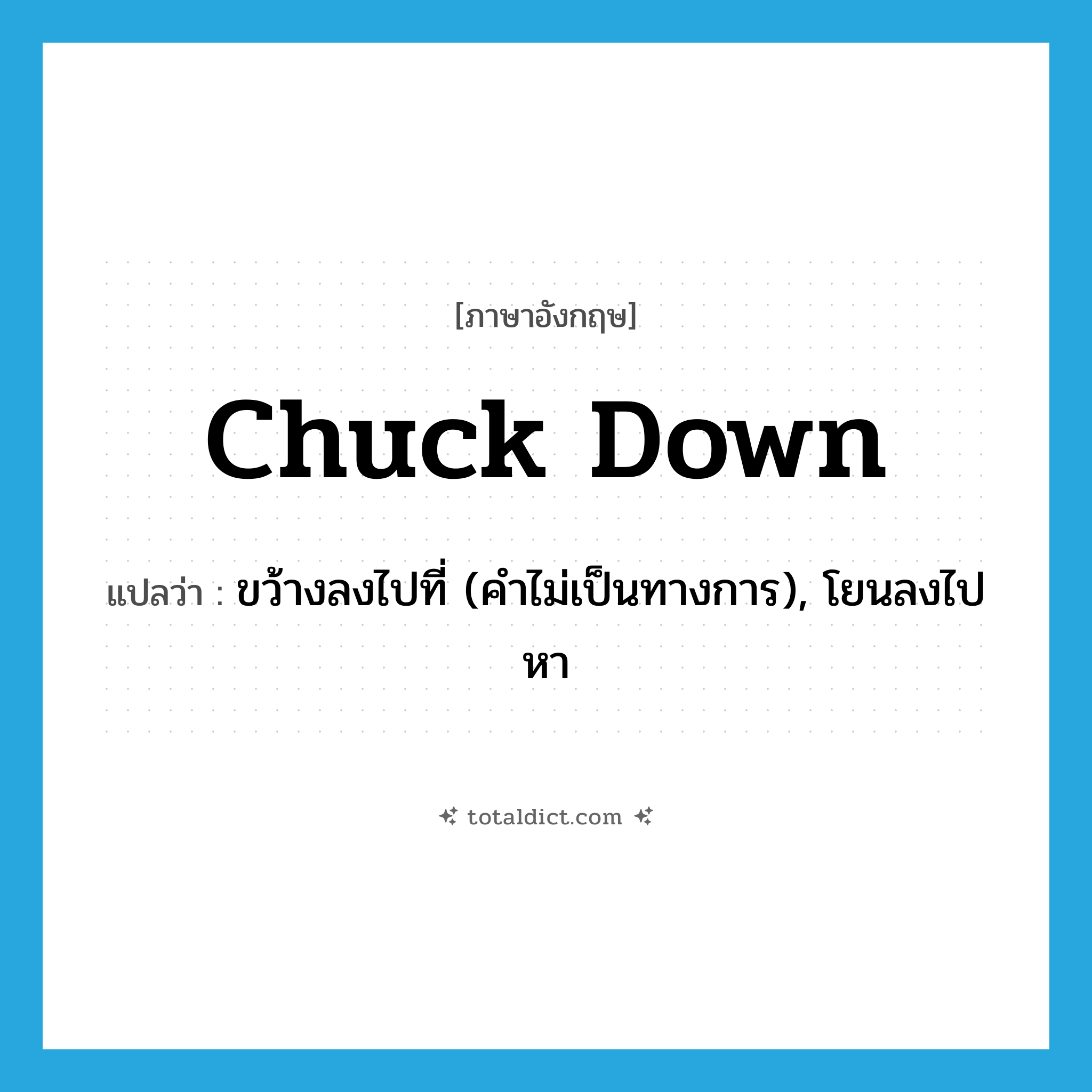 chuck down แปลว่า?, คำศัพท์ภาษาอังกฤษ chuck down แปลว่า ขว้างลงไปที่ (คำไม่เป็นทางการ), โยนลงไปหา ประเภท PHRV หมวด PHRV
