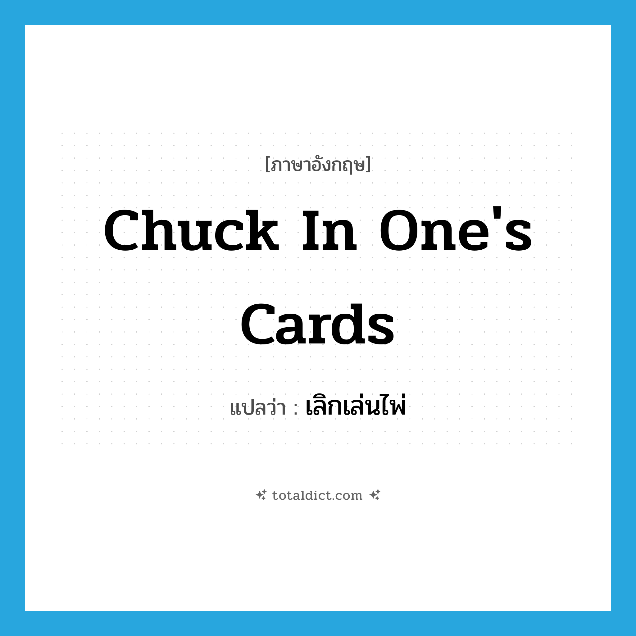 chuck in one&#39;s cards แปลว่า?, คำศัพท์ภาษาอังกฤษ chuck in one&#39;s cards แปลว่า เลิกเล่นไพ่ ประเภท IDM หมวด IDM
