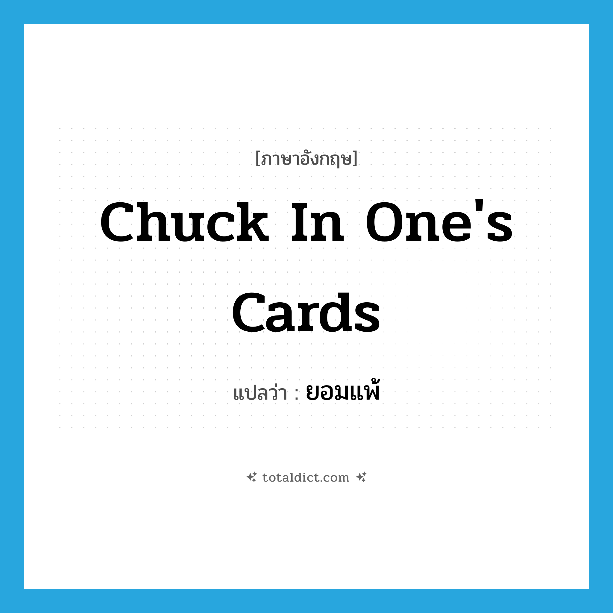 ยอมแพ้ ภาษาอังกฤษ?, คำศัพท์ภาษาอังกฤษ ยอมแพ้ แปลว่า chuck in one&#39;s cards ประเภท IDM หมวด IDM