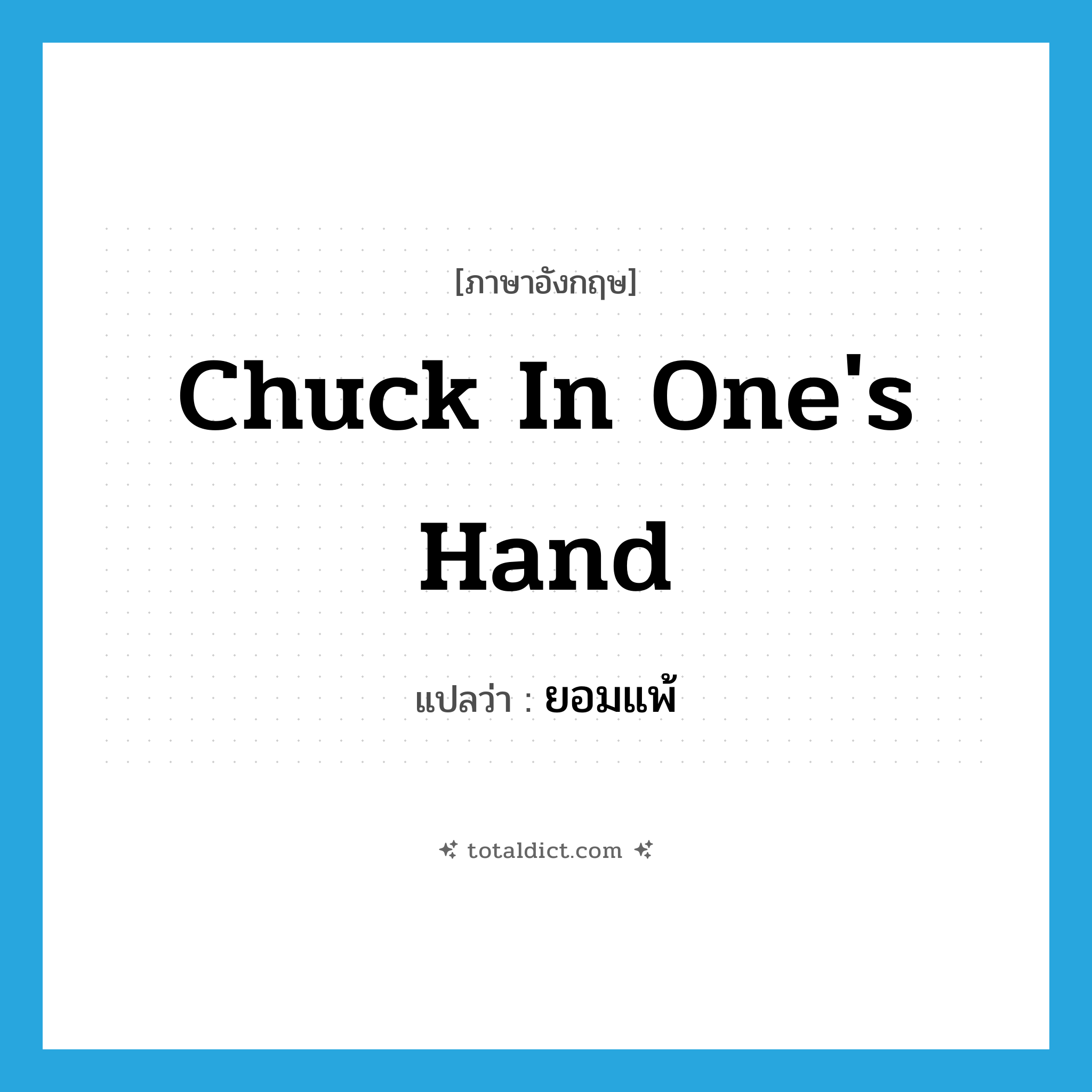 ยอมแพ้ ภาษาอังกฤษ?, คำศัพท์ภาษาอังกฤษ ยอมแพ้ แปลว่า chuck in one&#39;s hand ประเภท IDM หมวด IDM