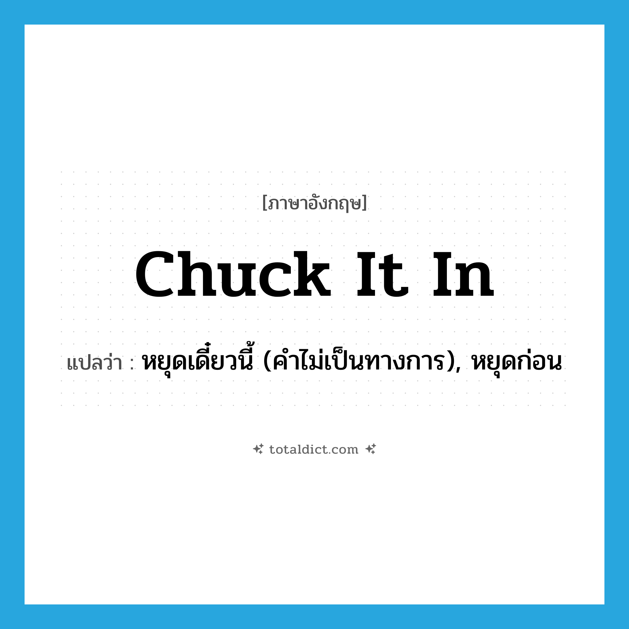 chuck it in แปลว่า?, คำศัพท์ภาษาอังกฤษ chuck it in แปลว่า หยุดเดี๋ยวนี้ (คำไม่เป็นทางการ), หยุดก่อน ประเภท IDM หมวด IDM