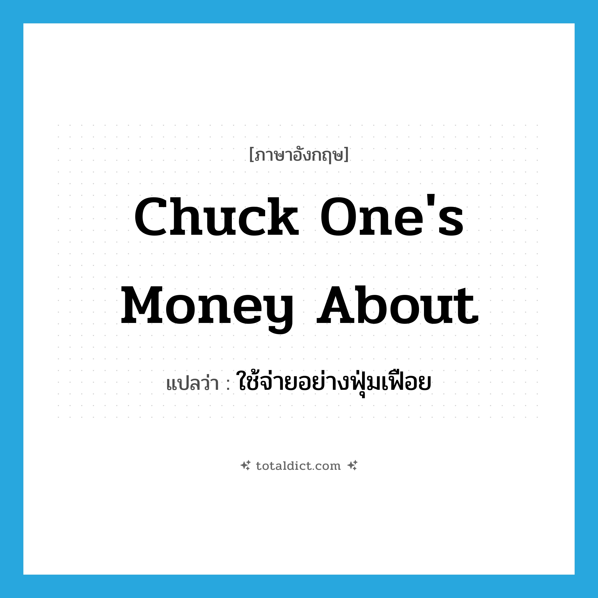 chuck one&#39;s money about แปลว่า?, คำศัพท์ภาษาอังกฤษ chuck one&#39;s money about แปลว่า ใช้จ่ายอย่างฟุ่มเฟือย ประเภท IDM หมวด IDM