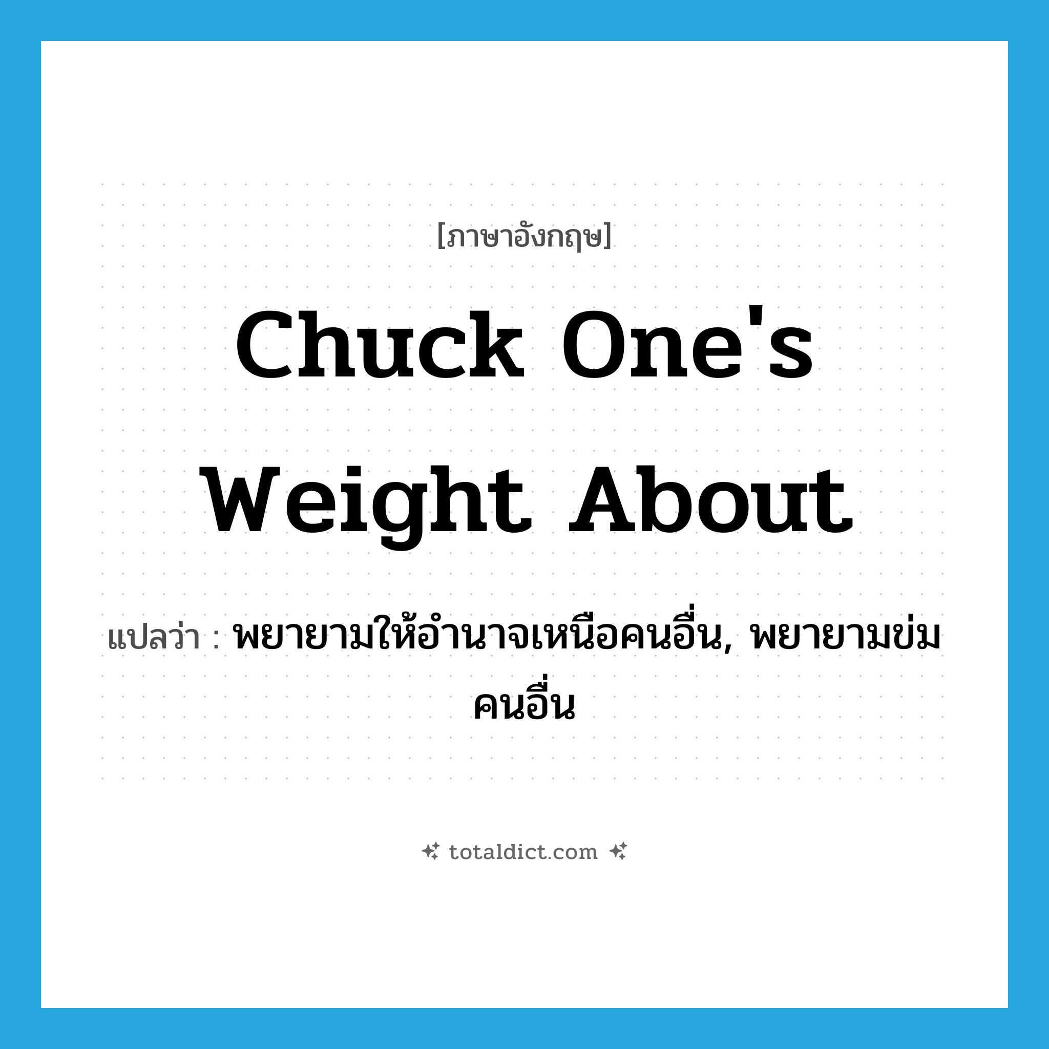 chuck one&#39;s weight about แปลว่า?, คำศัพท์ภาษาอังกฤษ chuck one&#39;s weight about แปลว่า พยายามให้อำนาจเหนือคนอื่น, พยายามข่มคนอื่น ประเภท IDM หมวด IDM