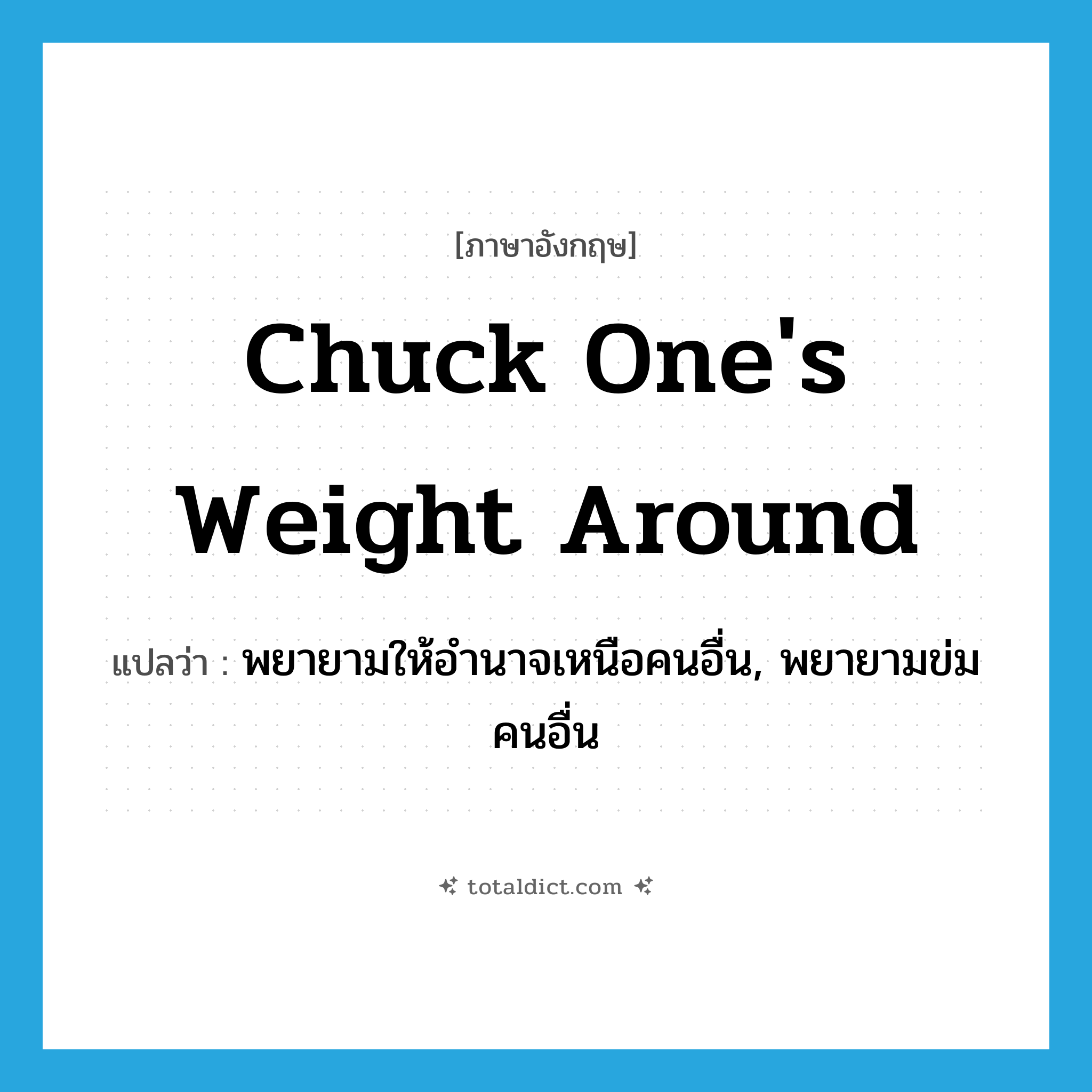 chuck one&#39;s weight around แปลว่า?, คำศัพท์ภาษาอังกฤษ chuck one&#39;s weight around แปลว่า พยายามให้อำนาจเหนือคนอื่น, พยายามข่มคนอื่น ประเภท IDM หมวด IDM
