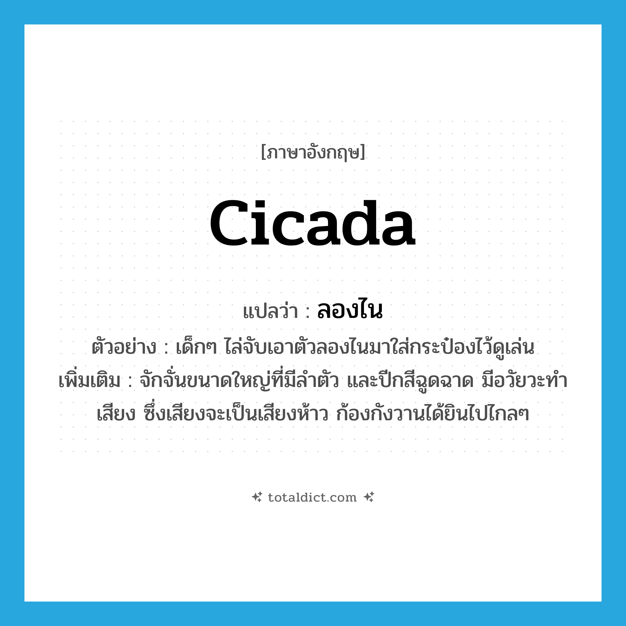 cicada แปลว่า?, คำศัพท์ภาษาอังกฤษ cicada แปลว่า ลองไน ประเภท N ตัวอย่าง เด็กๆ ไล่จับเอาตัวลองไนมาใส่กระป๋องไว้ดูเล่น เพิ่มเติม จักจั่นขนาดใหญ่ที่มีลำตัว และปีกสีฉูดฉาด มีอวัยวะทำเสียง ซึ่งเสียงจะเป็นเสียงห้าว ก้องกังวานได้ยินไปไกลๆ หมวด N
