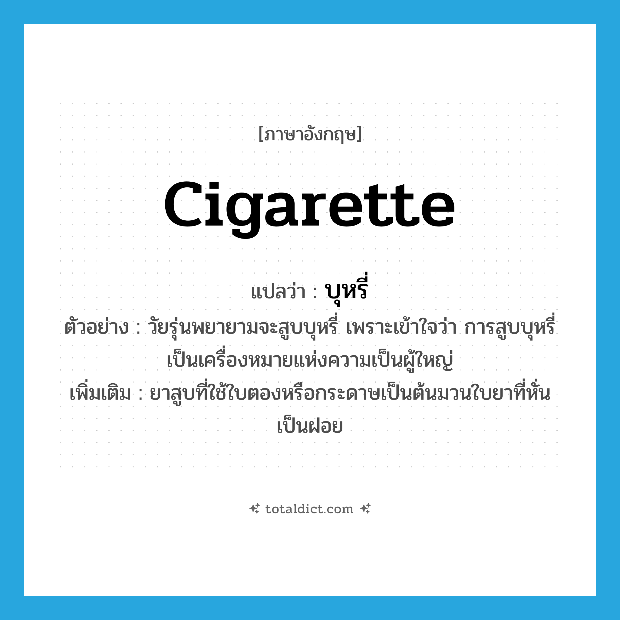 บุหรี่ ภาษาอังกฤษ?, คำศัพท์ภาษาอังกฤษ บุหรี่ แปลว่า cigarette ประเภท N ตัวอย่าง วัยรุ่นพยายามจะสูบบุหรี่ เพราะเข้าใจว่า การสูบบุหรี่เป็นเครื่องหมายแห่งความเป็นผู้ใหญ่ เพิ่มเติม ยาสูบที่ใช้ใบตองหรือกระดาษเป็นต้นมวนใบยาที่หั่นเป็นฝอย หมวด N