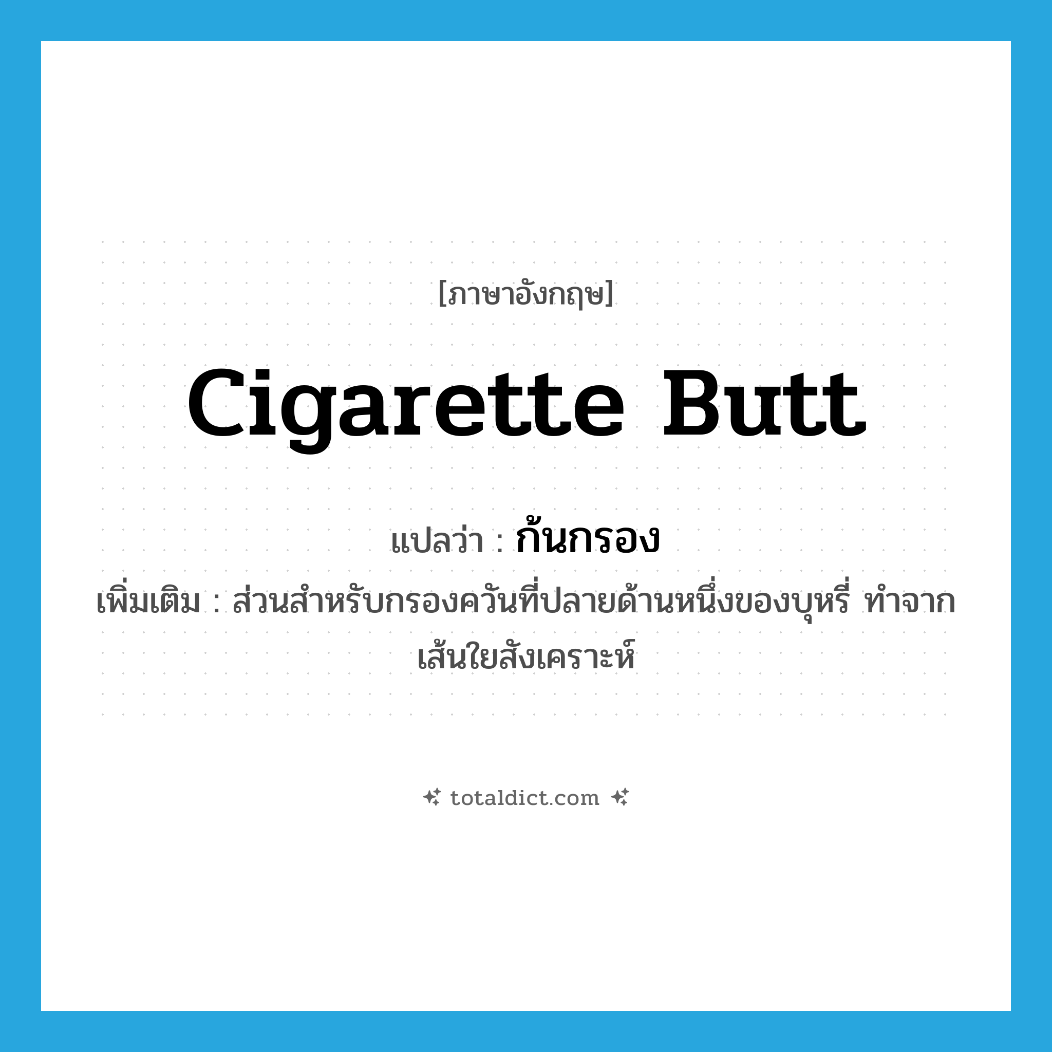 cigarette butt แปลว่า?, คำศัพท์ภาษาอังกฤษ cigarette butt แปลว่า ก้นกรอง ประเภท N เพิ่มเติม ส่วนสำหรับกรองควันที่ปลายด้านหนึ่งของบุหรี่ ทำจากเส้นใยสังเคราะห์ หมวด N