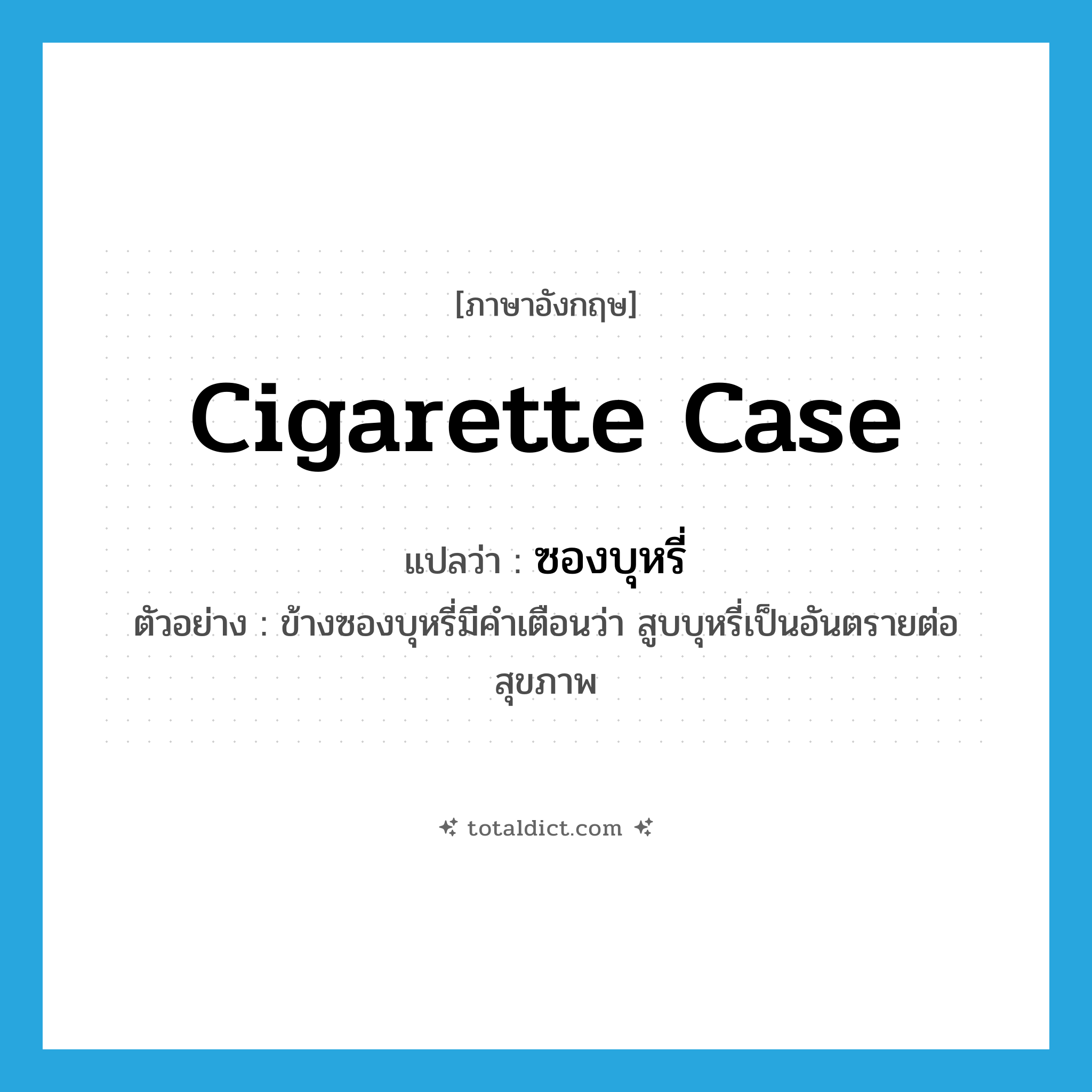 cigarette case แปลว่า?, คำศัพท์ภาษาอังกฤษ cigarette case แปลว่า ซองบุหรี่ ประเภท N ตัวอย่าง ข้างซองบุหรี่มีคำเตือนว่า สูบบุหรี่เป็นอันตรายต่อสุขภาพ หมวด N