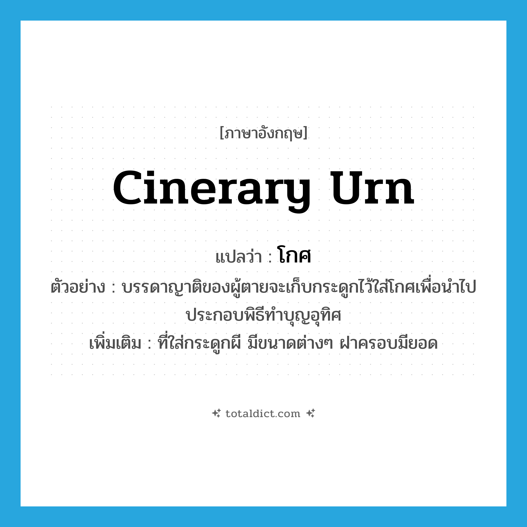 cinerary urn แปลว่า?, คำศัพท์ภาษาอังกฤษ cinerary urn แปลว่า โกศ ประเภท N ตัวอย่าง บรรดาญาติของผู้ตายจะเก็บกระดูกไว้ใส่โกศเพื่อนำไปประกอบพิธีทำบุญอุทิศ เพิ่มเติม ที่ใส่กระดูกผี มีขนาดต่างๆ ฝาครอบมียอด หมวด N