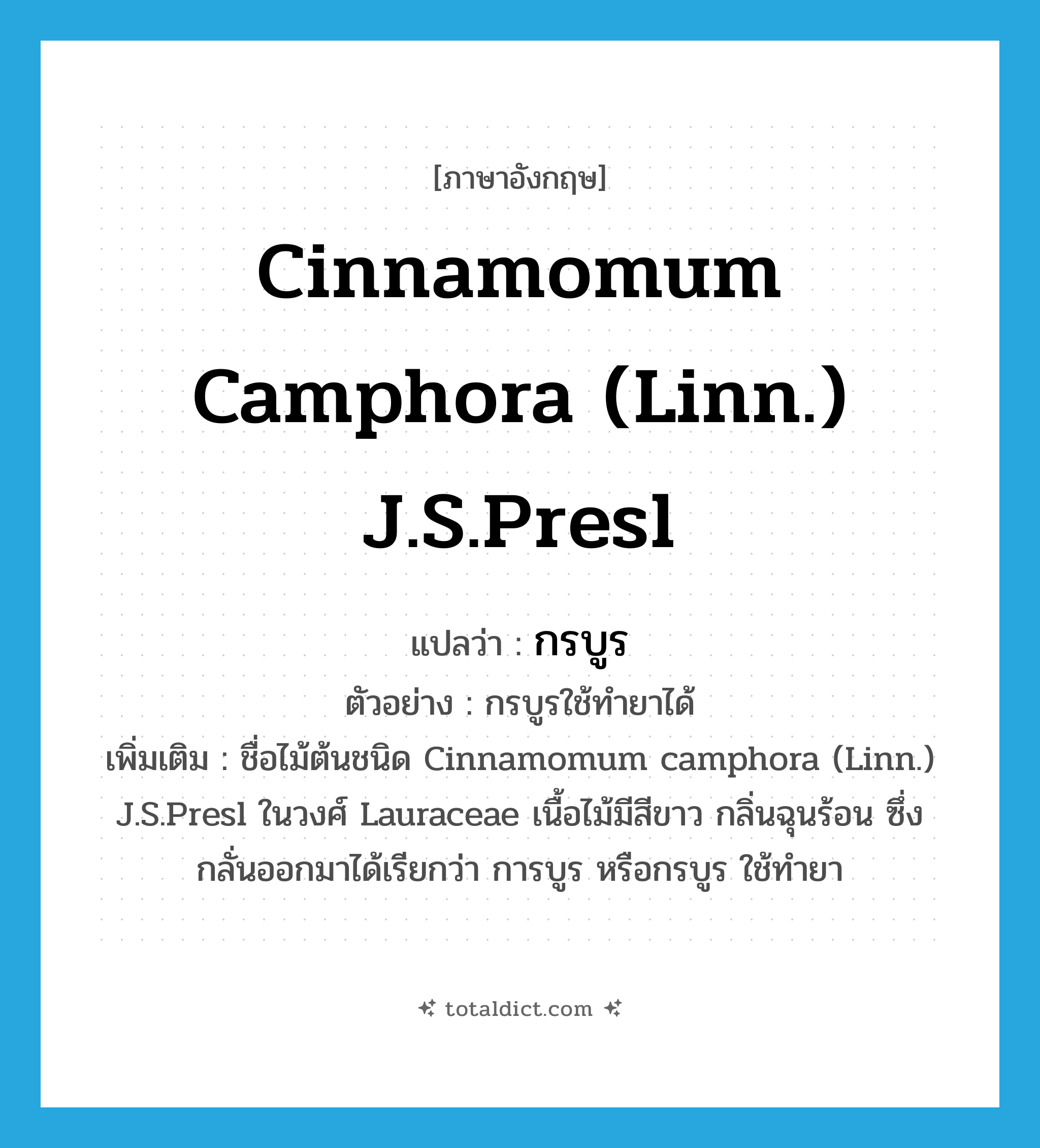 Cinnamomum camphora (Linn.) J.S.Presl แปลว่า?, คำศัพท์ภาษาอังกฤษ Cinnamomum camphora (Linn.) J.S.Presl แปลว่า กรบูร ประเภท N ตัวอย่าง กรบูรใช้ทำยาได้ เพิ่มเติม ชื่อไม้ต้นชนิด Cinnamomum camphora (Linn.) J.S.Presl ในวงศ์ Lauraceae เนื้อไม้มีสีขาว กลิ่นฉุนร้อน ซึ่งกลั่นออกมาได้เรียกว่า การบูร หรือกรบูร ใช้ทำยา หมวด N