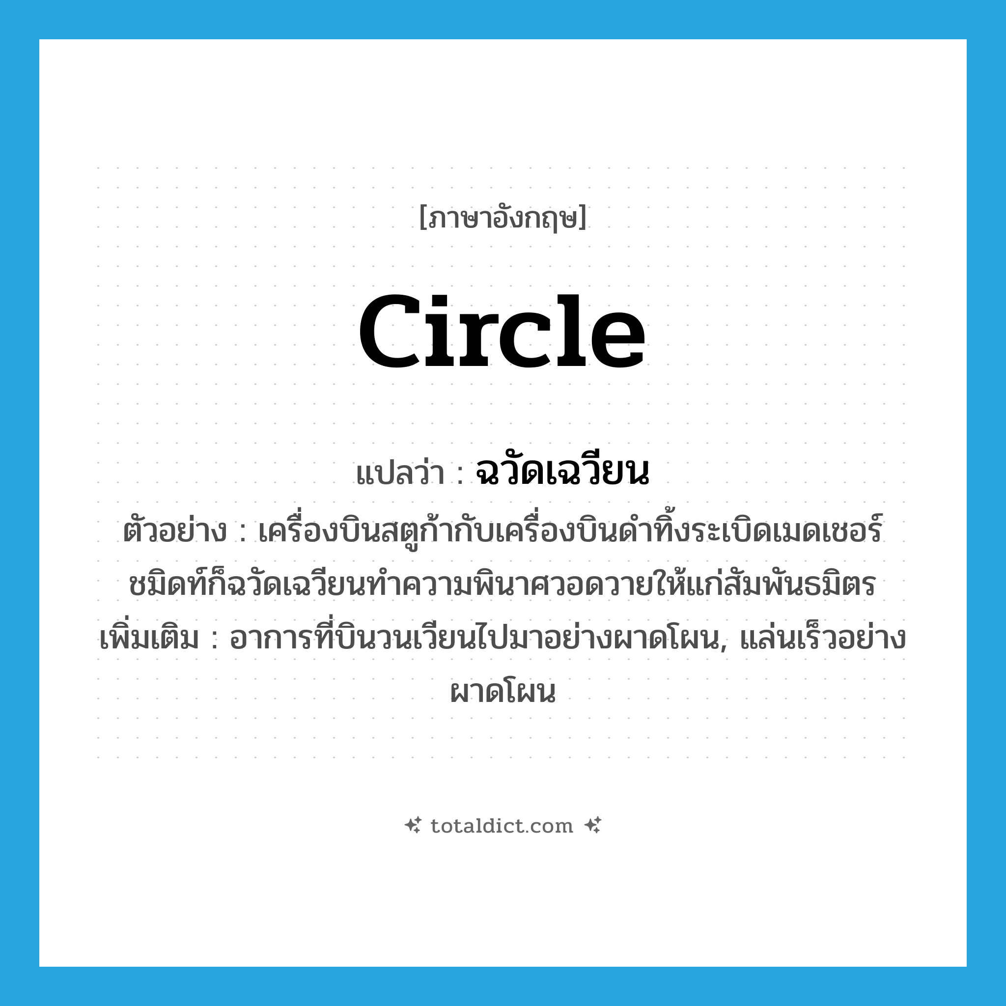 circle แปลว่า?, คำศัพท์ภาษาอังกฤษ circle แปลว่า ฉวัดเฉวียน ประเภท V ตัวอย่าง เครื่องบินสตูก้ากับเครื่องบินดำทิ้งระเบิดเมดเชอร์ชมิดท์ก็ฉวัดเฉวียนทำความพินาศวอดวายให้แก่สัมพันธมิตร เพิ่มเติม อาการที่บินวนเวียนไปมาอย่างผาดโผน, แล่นเร็วอย่างผาดโผน หมวด V