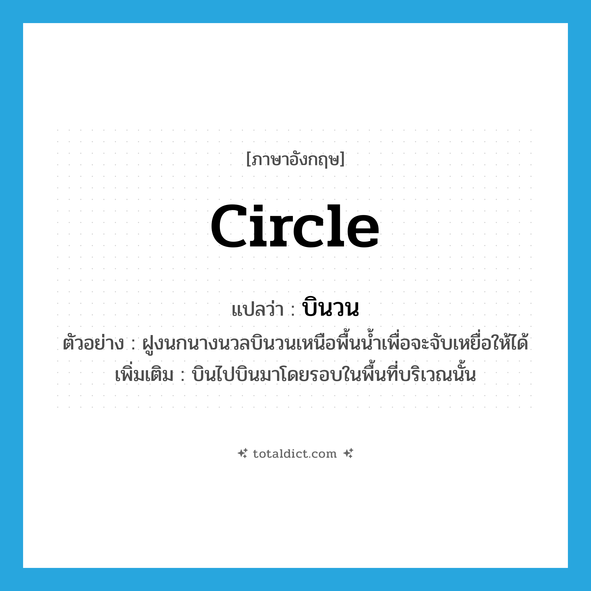circle แปลว่า?, คำศัพท์ภาษาอังกฤษ circle แปลว่า บินวน ประเภท V ตัวอย่าง ฝูงนกนางนวลบินวนเหนือพื้นน้ำเพื่อจะจับเหยื่อให้ได้ เพิ่มเติม บินไปบินมาโดยรอบในพื้นที่บริเวณนั้น หมวด V