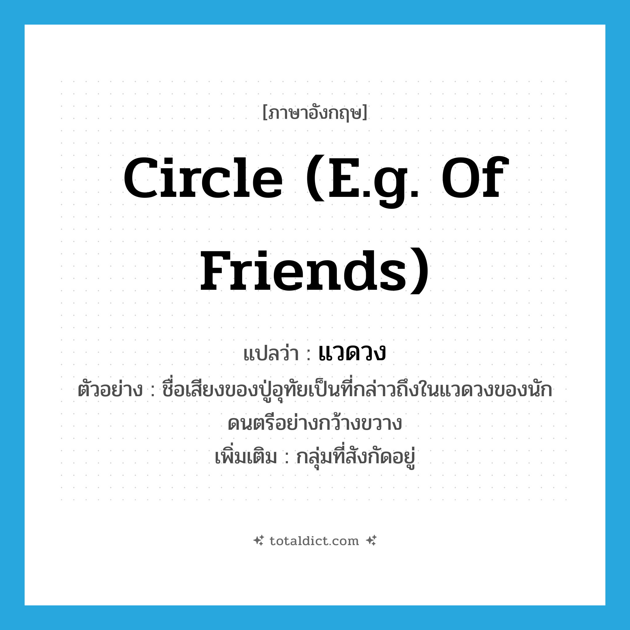 แวดวง ภาษาอังกฤษ?, คำศัพท์ภาษาอังกฤษ แวดวง แปลว่า circle (e.g. of friends) ประเภท N ตัวอย่าง ชื่อเสียงของปู่อุทัยเป็นที่กล่าวถึงในแวดวงของนักดนตรีอย่างกว้างขวาง เพิ่มเติม กลุ่มที่สังกัดอยู่ หมวด N