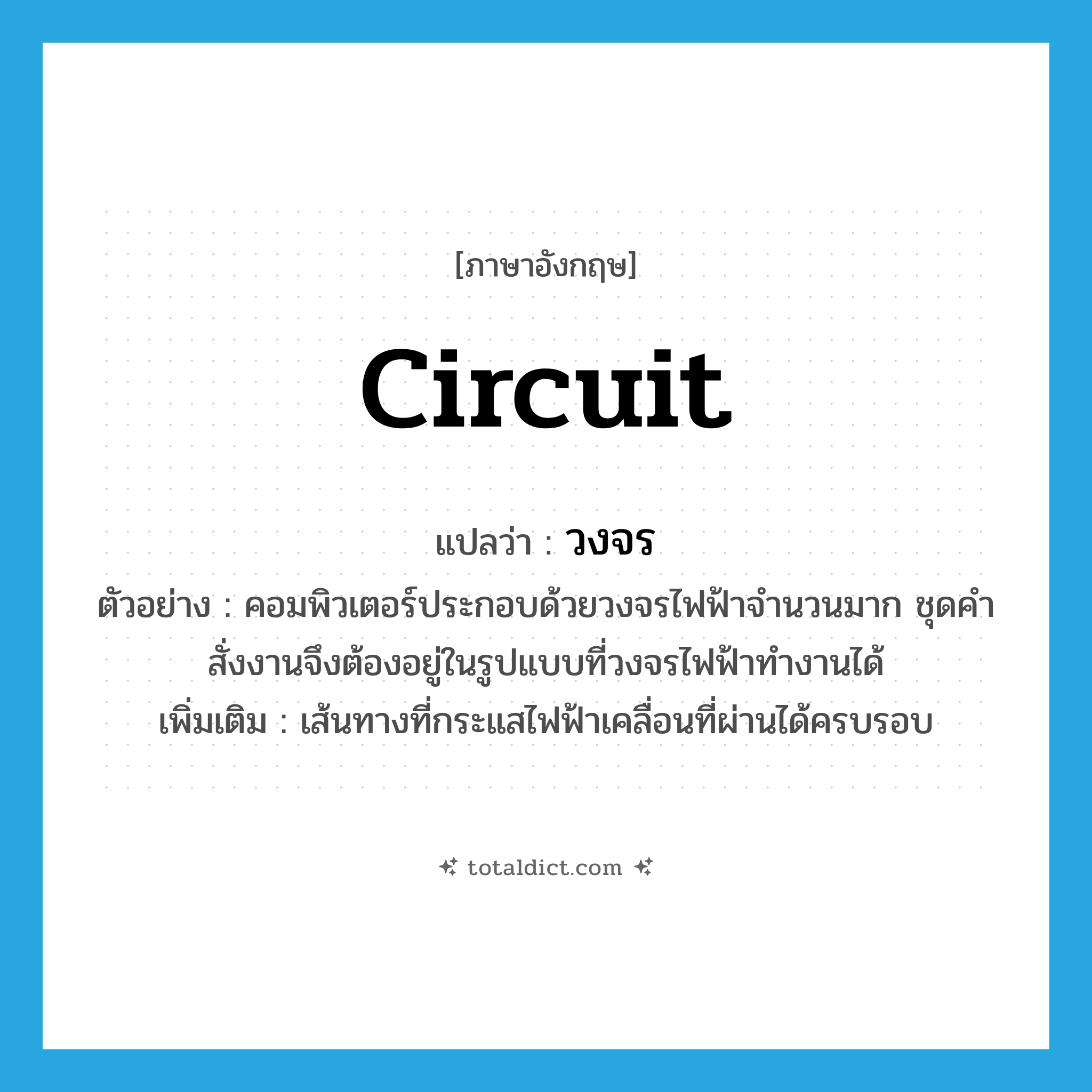 circuit แปลว่า?, คำศัพท์ภาษาอังกฤษ circuit แปลว่า วงจร ประเภท N ตัวอย่าง คอมพิวเตอร์ประกอบด้วยวงจรไฟฟ้าจำนวนมาก ชุดคำสั่งงานจึงต้องอยู่ในรูปแบบที่วงจรไฟฟ้าทำงานได้ เพิ่มเติม เส้นทางที่กระแสไฟฟ้าเคลื่อนที่ผ่านได้ครบรอบ หมวด N