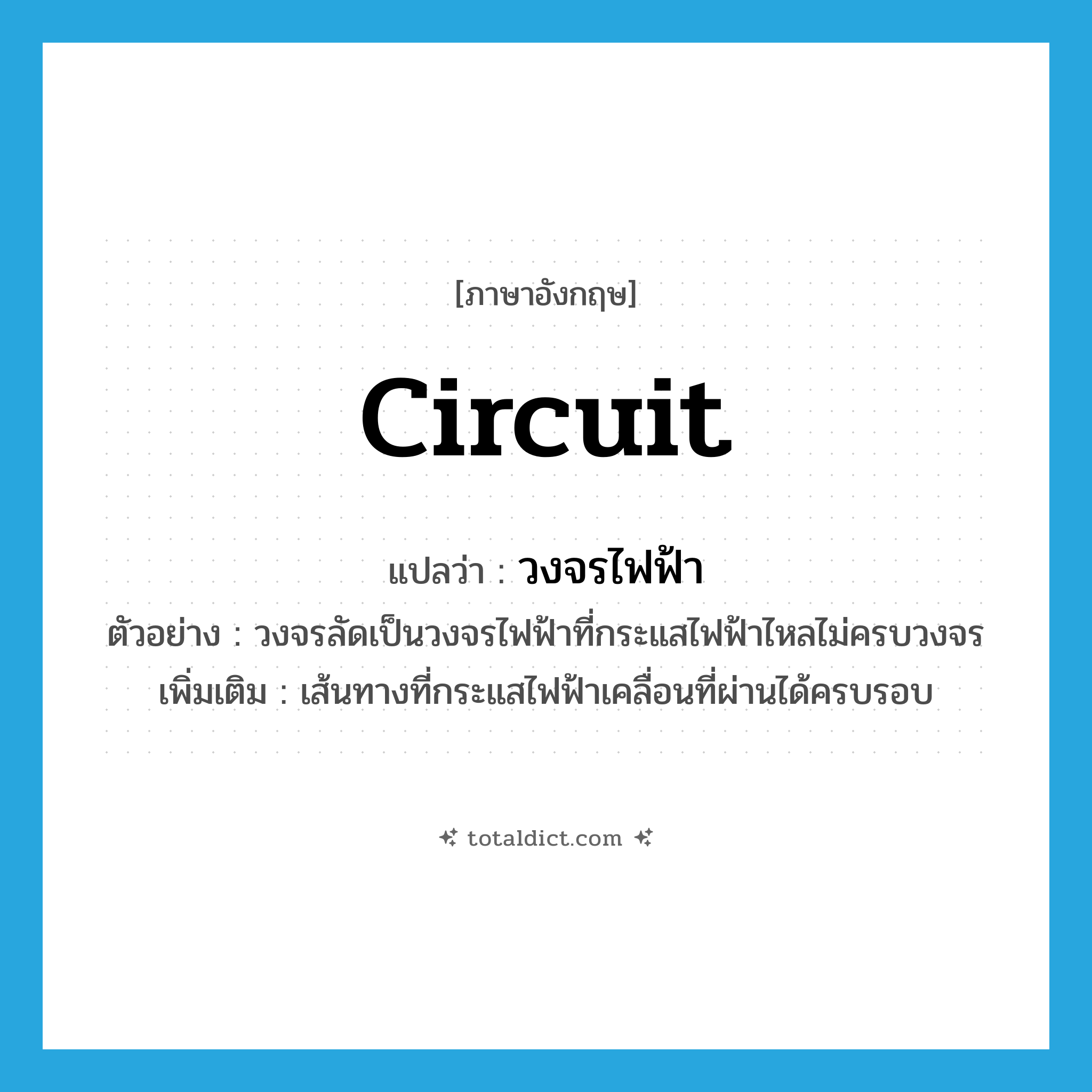 circuit แปลว่า?, คำศัพท์ภาษาอังกฤษ circuit แปลว่า วงจรไฟฟ้า ประเภท N ตัวอย่าง วงจรลัดเป็นวงจรไฟฟ้าที่กระแสไฟฟ้าไหลไม่ครบวงจร เพิ่มเติม เส้นทางที่กระแสไฟฟ้าเคลื่อนที่ผ่านได้ครบรอบ หมวด N