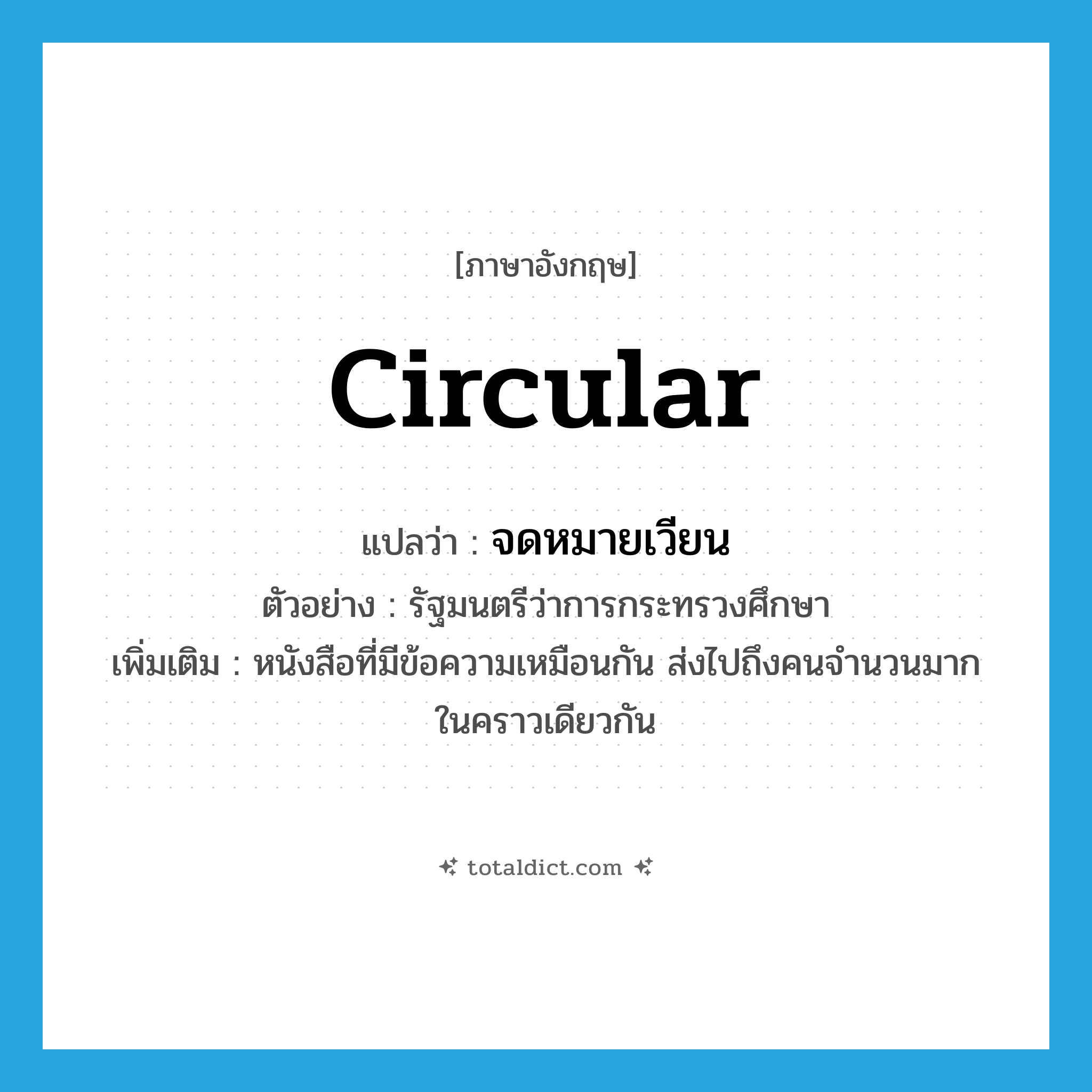 circular แปลว่า?, คำศัพท์ภาษาอังกฤษ circular แปลว่า จดหมายเวียน ประเภท N ตัวอย่าง รัฐมนตรีว่าการกระทรวงศึกษา เพิ่มเติม หนังสือที่มีข้อความเหมือนกัน ส่งไปถึงคนจำนวนมากในคราวเดียวกัน หมวด N
