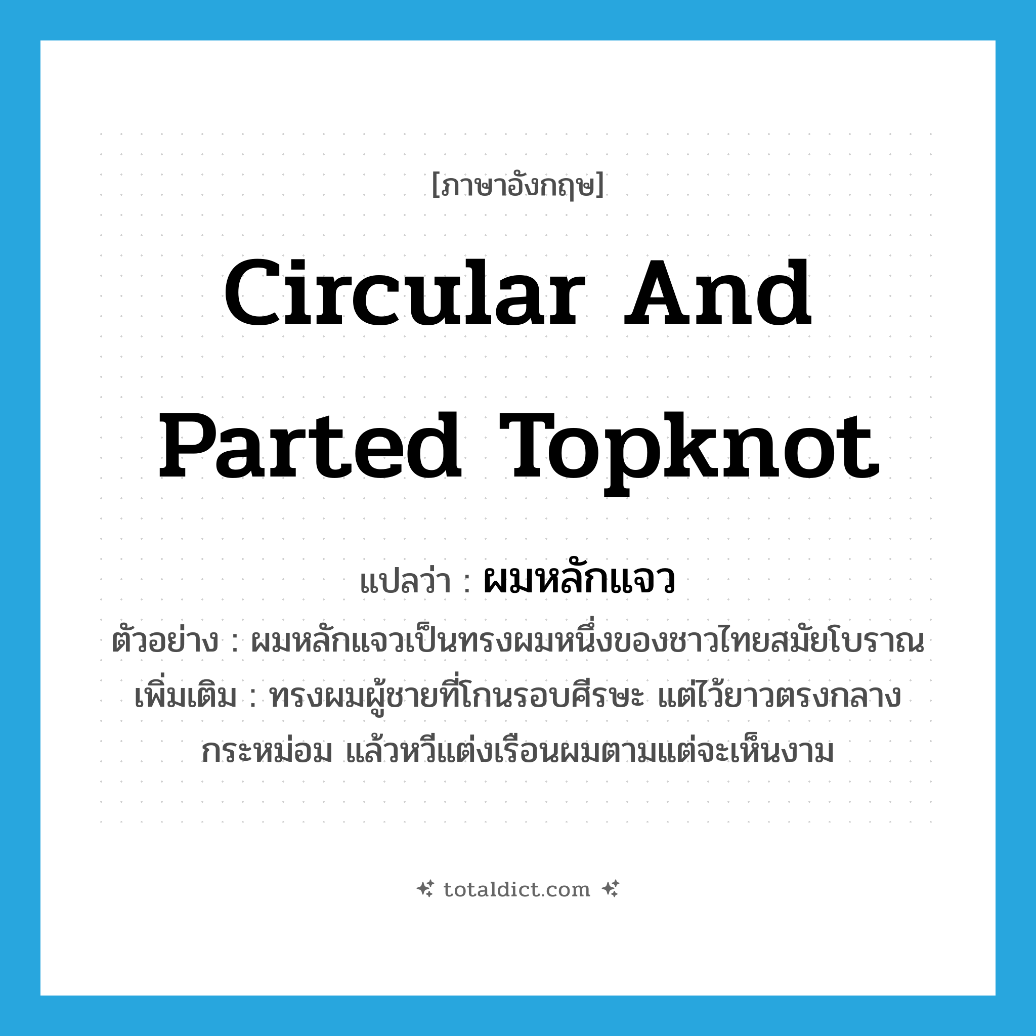 circular and parted topknot แปลว่า?, คำศัพท์ภาษาอังกฤษ circular and parted topknot แปลว่า ผมหลักแจว ประเภท N ตัวอย่าง ผมหลักแจวเป็นทรงผมหนึ่งของชาวไทยสมัยโบราณ เพิ่มเติม ทรงผมผู้ชายที่โกนรอบศีรษะ แต่ไว้ยาวตรงกลางกระหม่อม แล้วหวีแต่งเรือนผมตามแต่จะเห็นงาม หมวด N