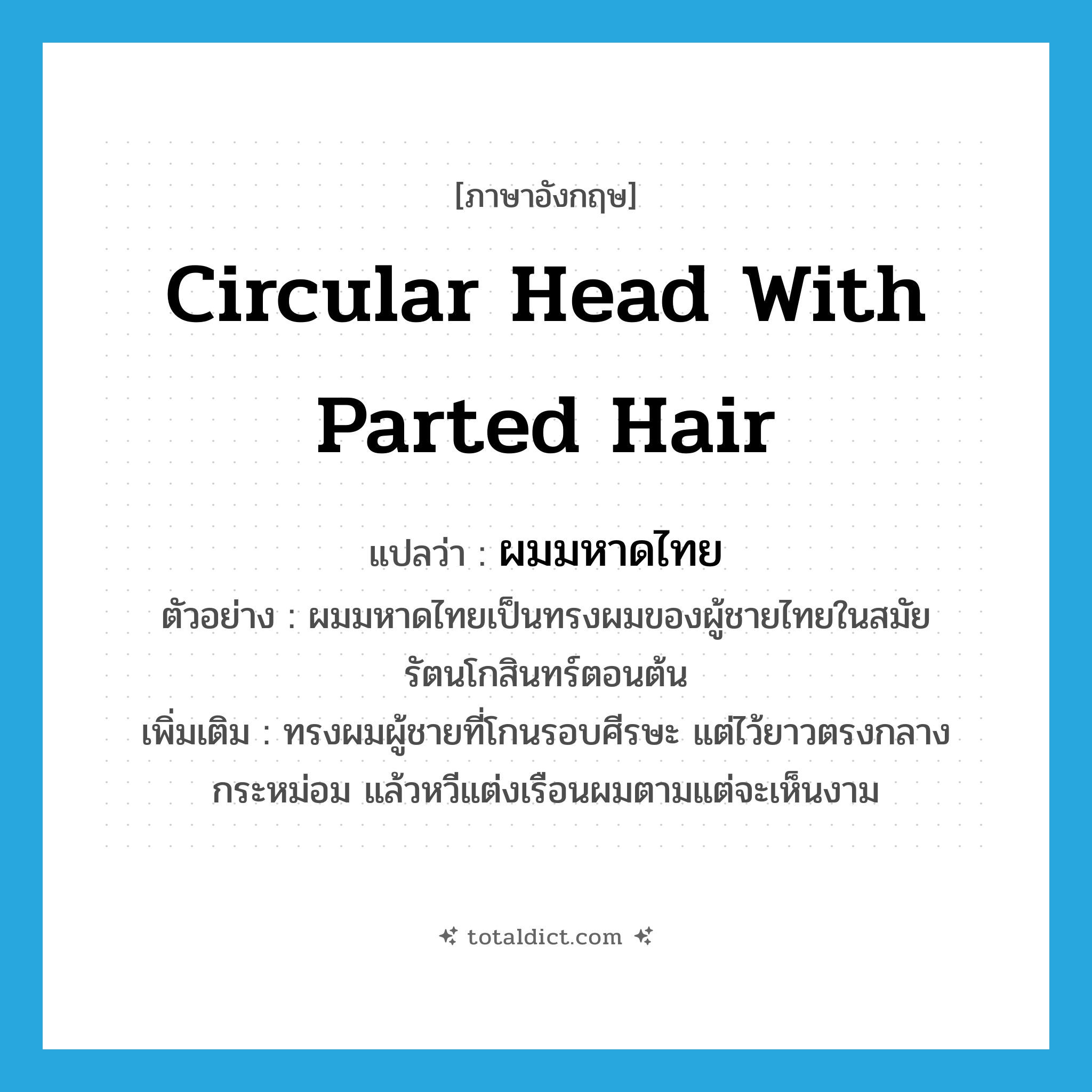 circular head with parted hair แปลว่า?, คำศัพท์ภาษาอังกฤษ circular head with parted hair แปลว่า ผมมหาดไทย ประเภท N ตัวอย่าง ผมมหาดไทยเป็นทรงผมของผู้ชายไทยในสมัยรัตนโกสินทร์ตอนต้น เพิ่มเติม ทรงผมผู้ชายที่โกนรอบศีรษะ แต่ไว้ยาวตรงกลางกระหม่อม แล้วหวีแต่งเรือนผมตามแต่จะเห็นงาม หมวด N