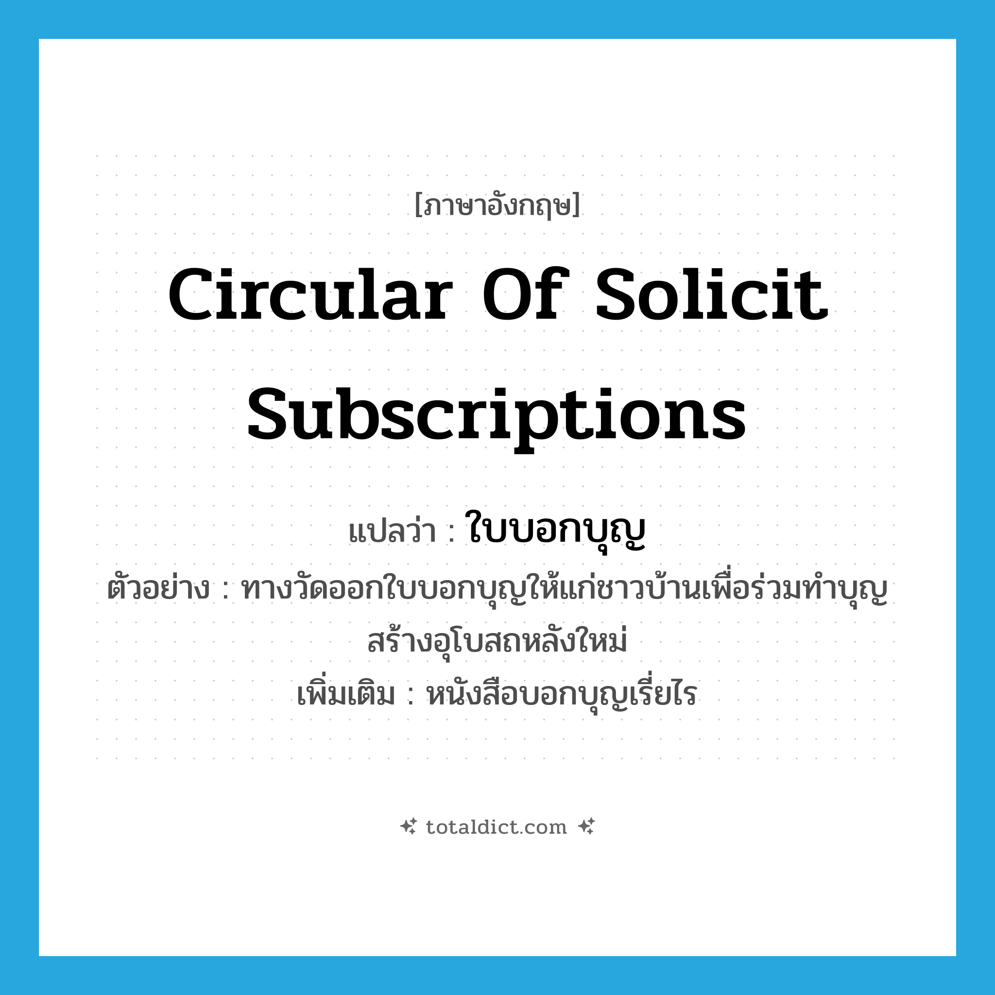 circular of solicit subscriptions แปลว่า?, คำศัพท์ภาษาอังกฤษ circular of solicit subscriptions แปลว่า ใบบอกบุญ ประเภท N ตัวอย่าง ทางวัดออกใบบอกบุญให้แก่ชาวบ้านเพื่อร่วมทำบุญสร้างอุโบสถหลังใหม่ เพิ่มเติม หนังสือบอกบุญเรี่ยไร หมวด N