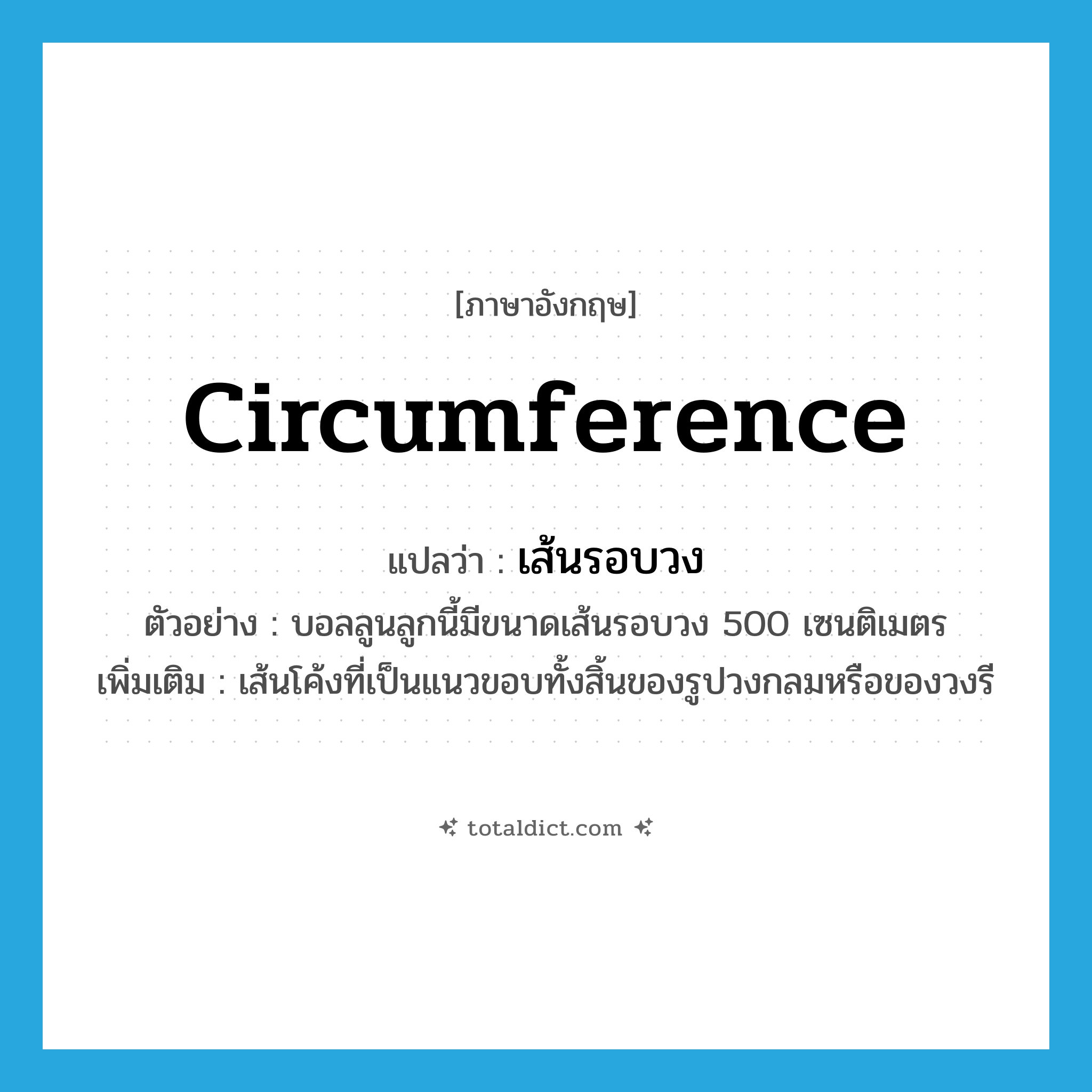 circumference แปลว่า?, คำศัพท์ภาษาอังกฤษ circumference แปลว่า เส้นรอบวง ประเภท N ตัวอย่าง บอลลูนลูกนี้มีขนาดเส้นรอบวง 500 เซนติเมตร เพิ่มเติม เส้นโค้งที่เป็นแนวขอบทั้งสิ้นของรูปวงกลมหรือของวงรี หมวด N