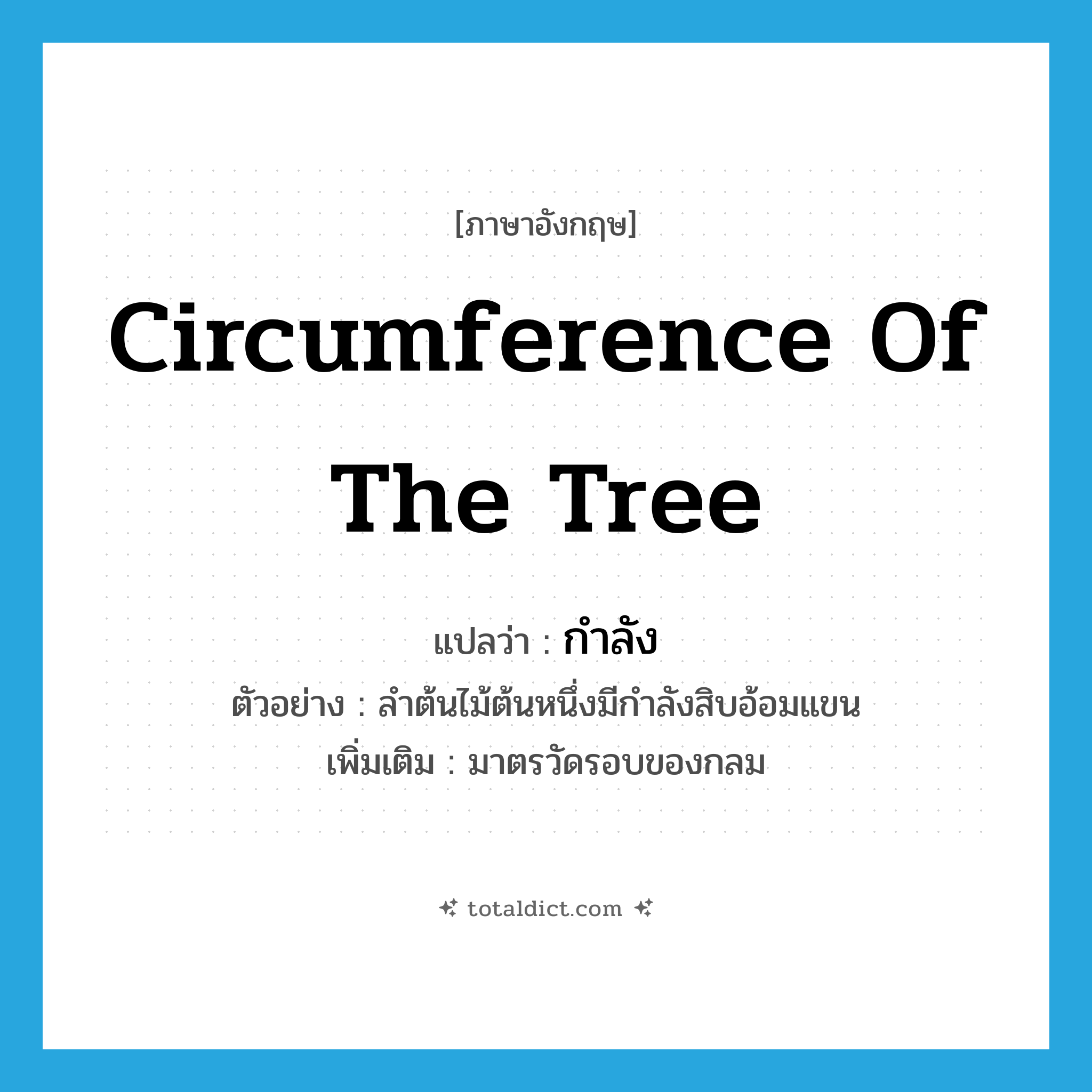 กำลัง ภาษาอังกฤษ?, คำศัพท์ภาษาอังกฤษ กำลัง แปลว่า circumference of the tree ประเภท N ตัวอย่าง ลำต้นไม้ต้นหนึ่งมีกำลังสิบอ้อมแขน เพิ่มเติม มาตรวัดรอบของกลม หมวด N