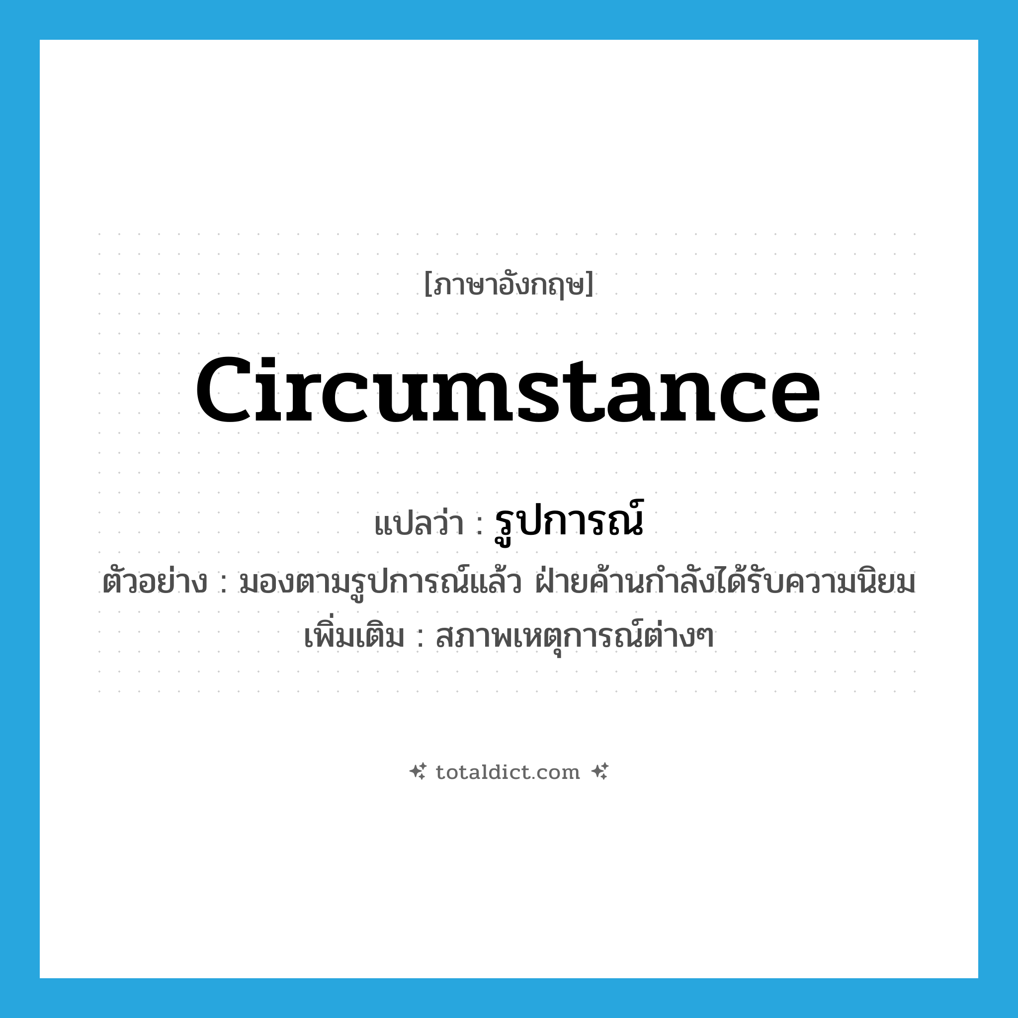 circumstance แปลว่า?, คำศัพท์ภาษาอังกฤษ circumstance แปลว่า รูปการณ์ ประเภท N ตัวอย่าง มองตามรูปการณ์แล้ว ฝ่ายค้านกำลังได้รับความนิยม เพิ่มเติม สภาพเหตุการณ์ต่างๆ หมวด N