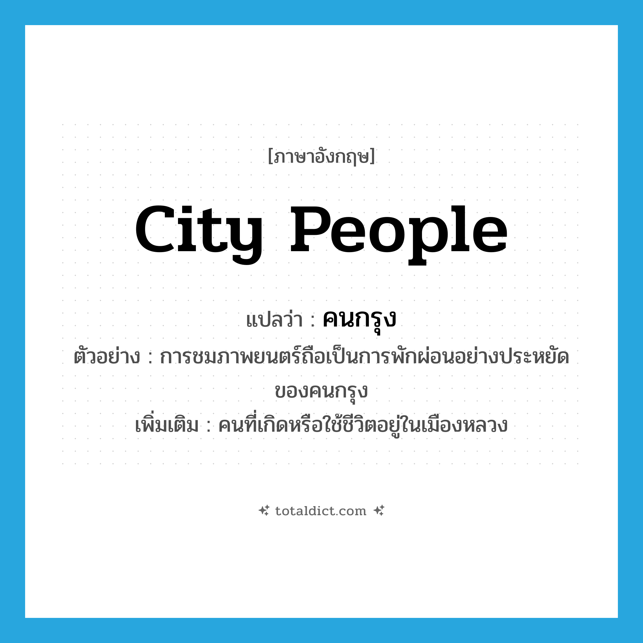 city people แปลว่า?, คำศัพท์ภาษาอังกฤษ city people แปลว่า คนกรุง ประเภท N ตัวอย่าง การชมภาพยนตร์ถือเป็นการพักผ่อนอย่างประหยัดของคนกรุง เพิ่มเติม คนที่เกิดหรือใช้ชีวิตอยู่ในเมืองหลวง หมวด N