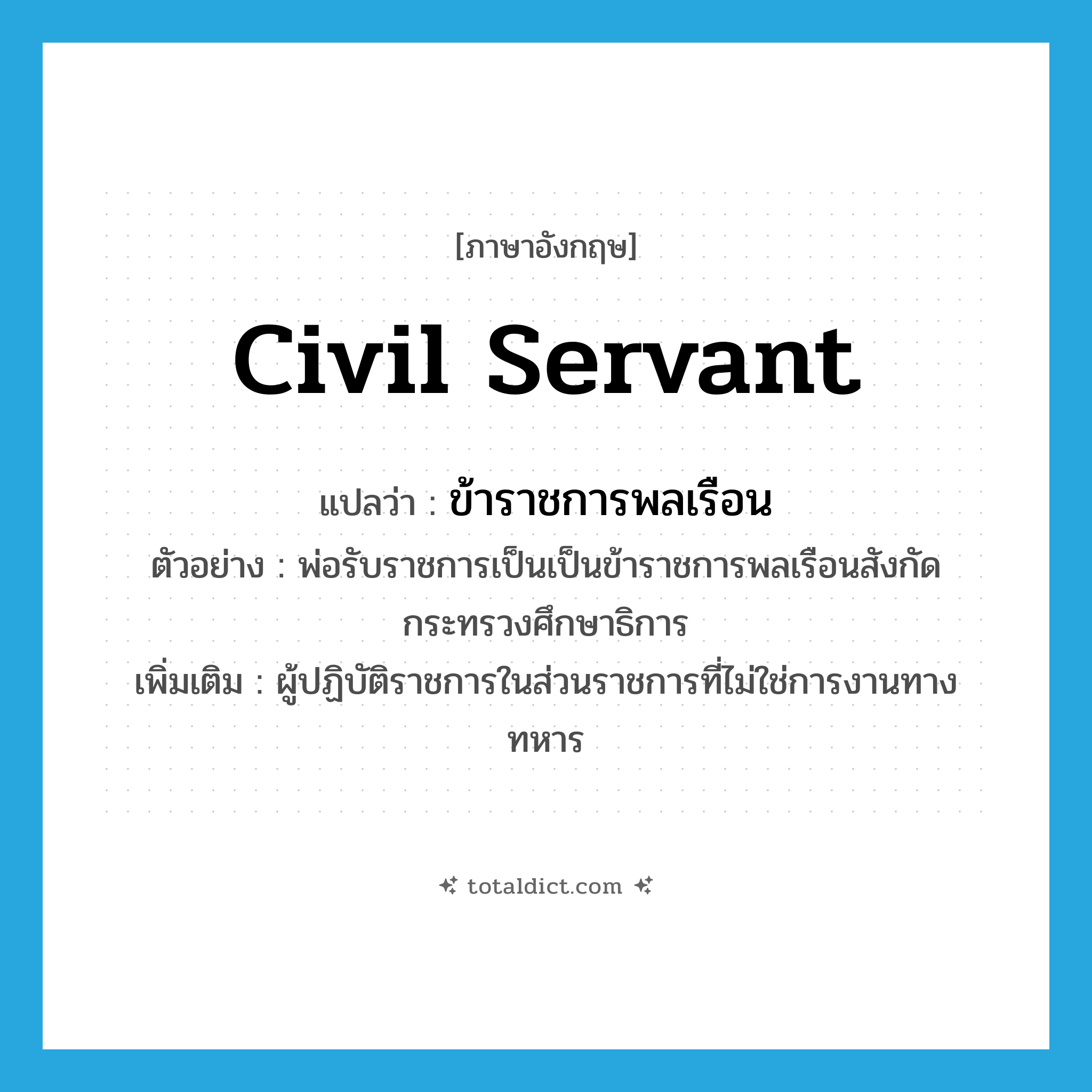 civil servant แปลว่า?, คำศัพท์ภาษาอังกฤษ civil servant แปลว่า ข้าราชการพลเรือน ประเภท N ตัวอย่าง พ่อรับราชการเป็นเป็นข้าราชการพลเรือนสังกัดกระทรวงศึกษาธิการ เพิ่มเติม ผู้ปฏิบัติราชการในส่วนราชการที่ไม่ใช่การงานทางทหาร หมวด N