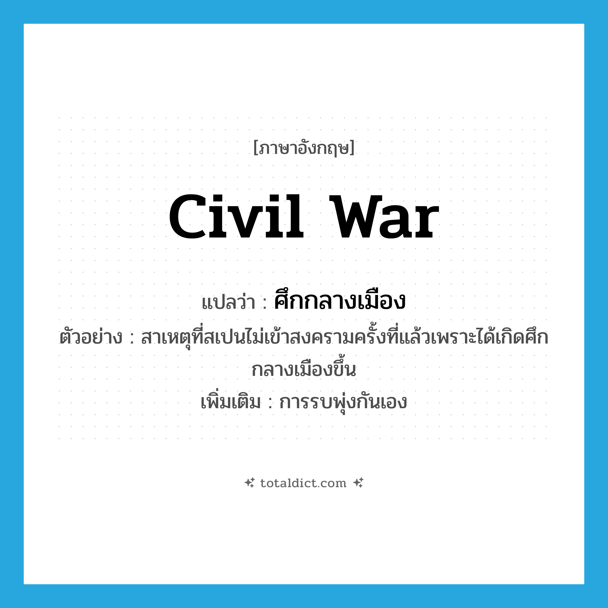 civil war แปลว่า?, คำศัพท์ภาษาอังกฤษ civil war แปลว่า ศึกกลางเมือง ประเภท N ตัวอย่าง สาเหตุที่สเปนไม่เข้าสงครามครั้งที่แล้วเพราะได้เกิดศึกกลางเมืองขึ้น เพิ่มเติม การรบพุ่งกันเอง หมวด N
