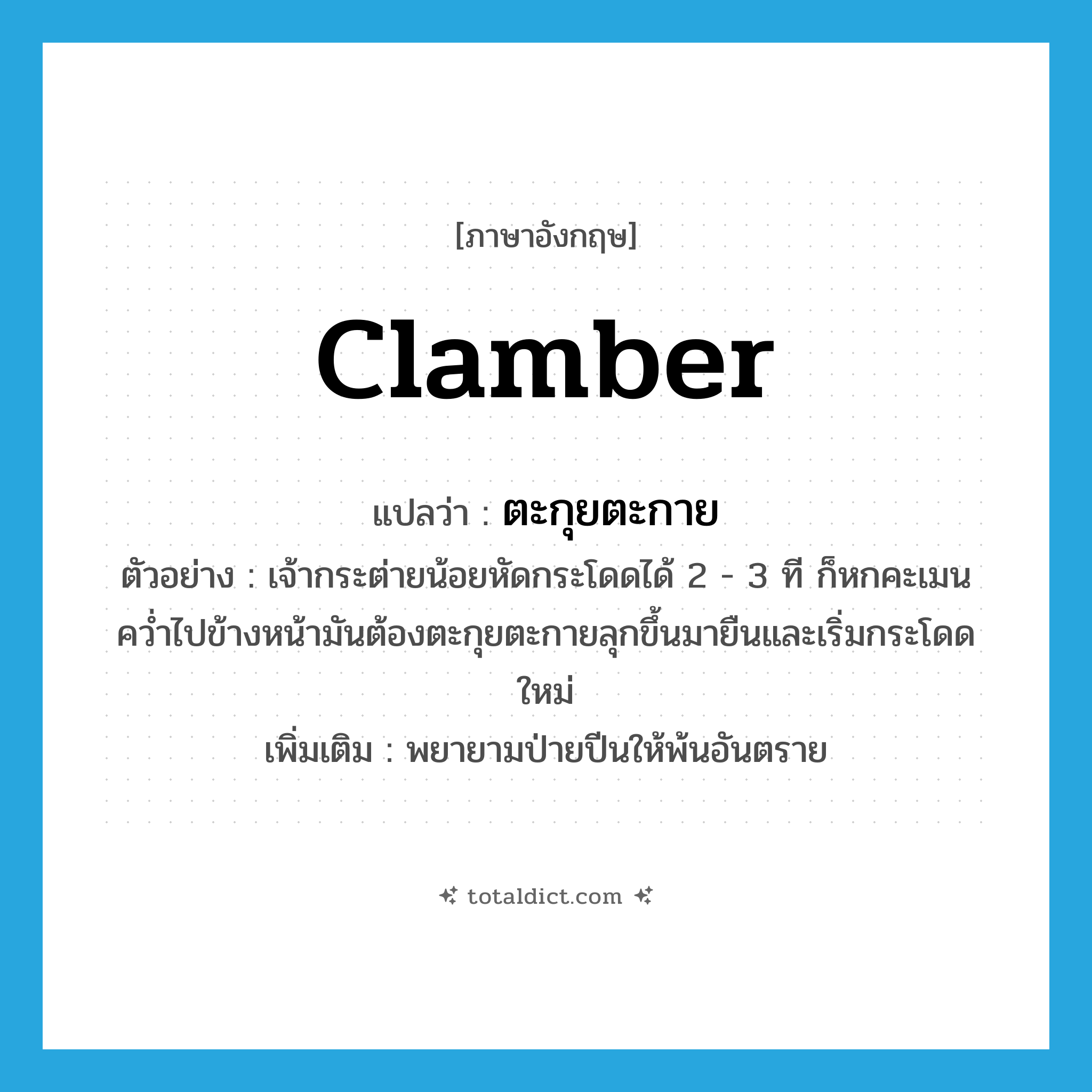 clamber แปลว่า?, คำศัพท์ภาษาอังกฤษ clamber แปลว่า ตะกุยตะกาย ประเภท V ตัวอย่าง เจ้ากระต่ายน้อยหัดกระโดดได้ 2 - 3 ที ก็หกคะเมนคว่ำไปข้างหน้ามันต้องตะกุยตะกายลุกขึ้นมายืนและเริ่มกระโดดใหม่ เพิ่มเติม พยายามป่ายปีนให้พ้นอันตราย หมวด V