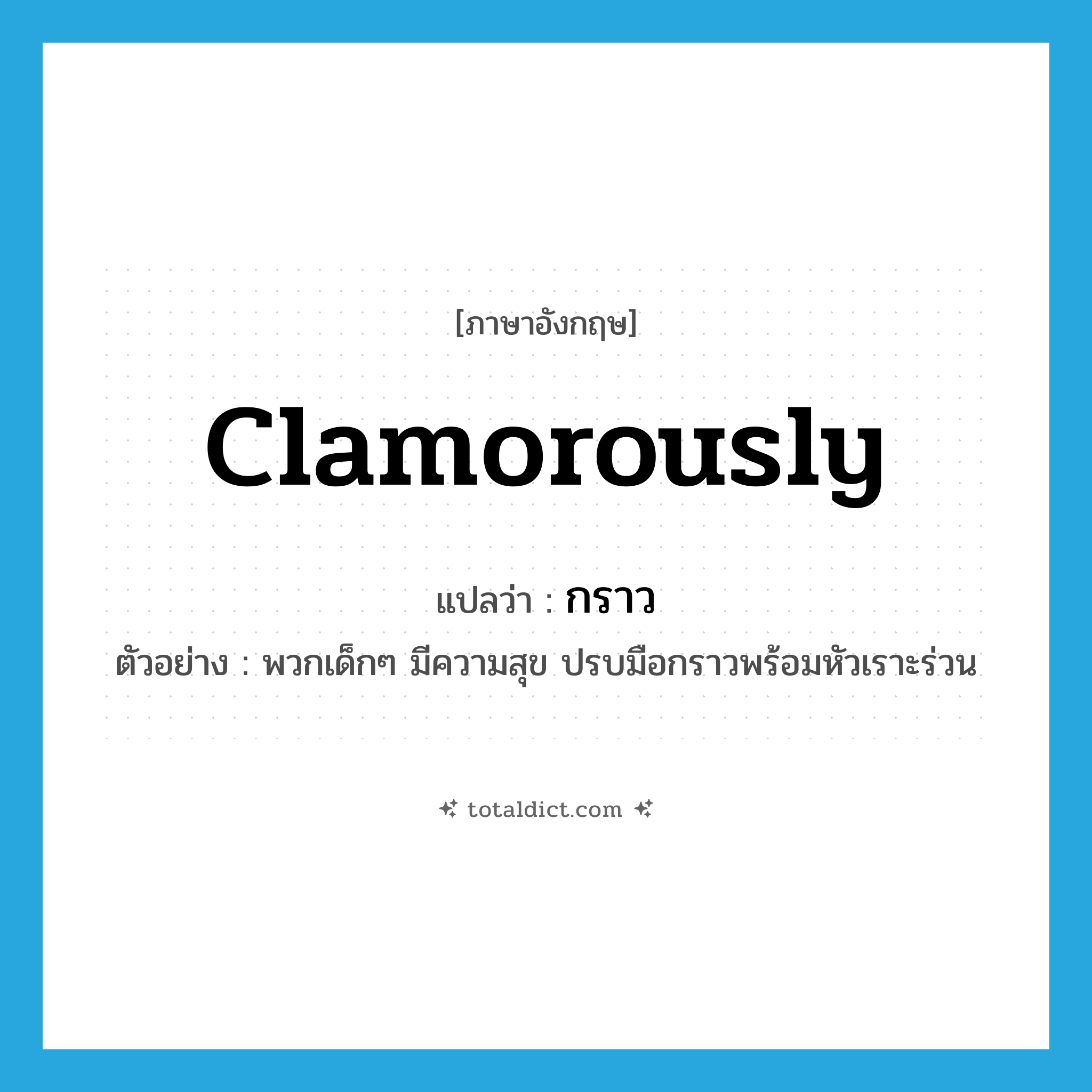 clamorously แปลว่า?, คำศัพท์ภาษาอังกฤษ clamorously แปลว่า กราว ประเภท ADV ตัวอย่าง พวกเด็กๆ มีความสุข ปรบมือกราวพร้อมหัวเราะร่วน หมวด ADV