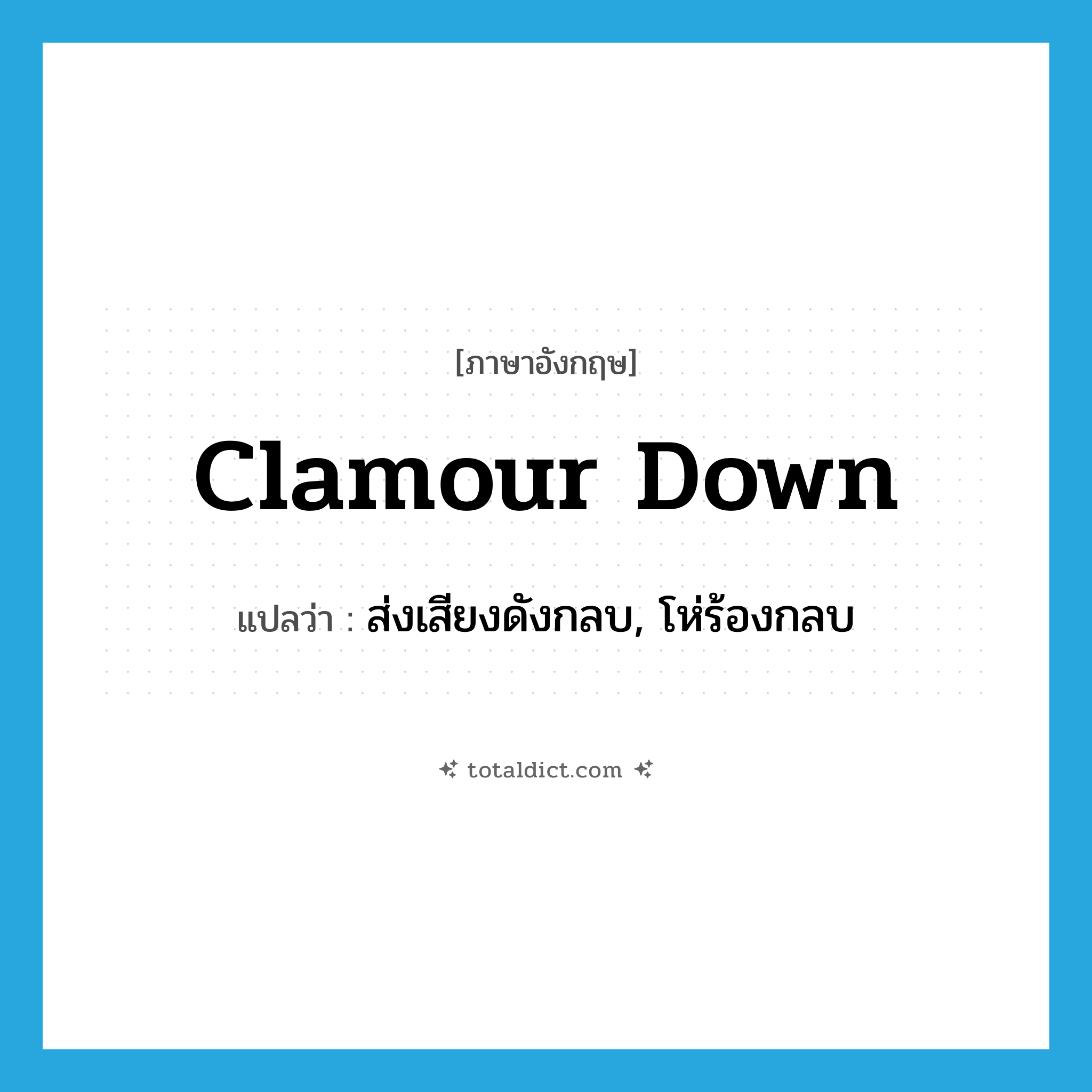 clamour down แปลว่า?, คำศัพท์ภาษาอังกฤษ clamour down แปลว่า ส่งเสียงดังกลบ, โห่ร้องกลบ ประเภท PHRV หมวด PHRV