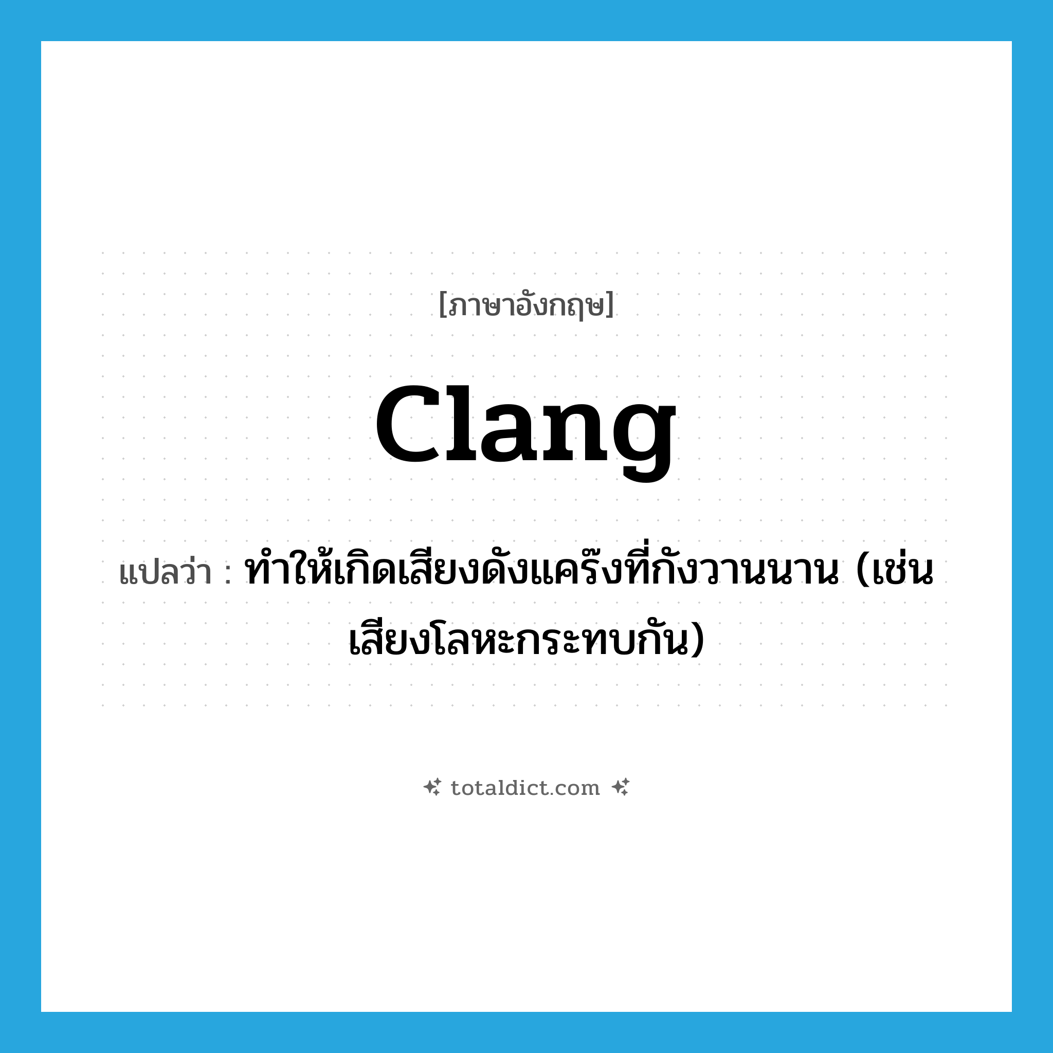 clang แปลว่า?, คำศัพท์ภาษาอังกฤษ clang แปลว่า ทำให้เกิดเสียงดังแคร๊งที่กังวานนาน (เช่นเสียงโลหะกระทบกัน) ประเภท VT หมวด VT