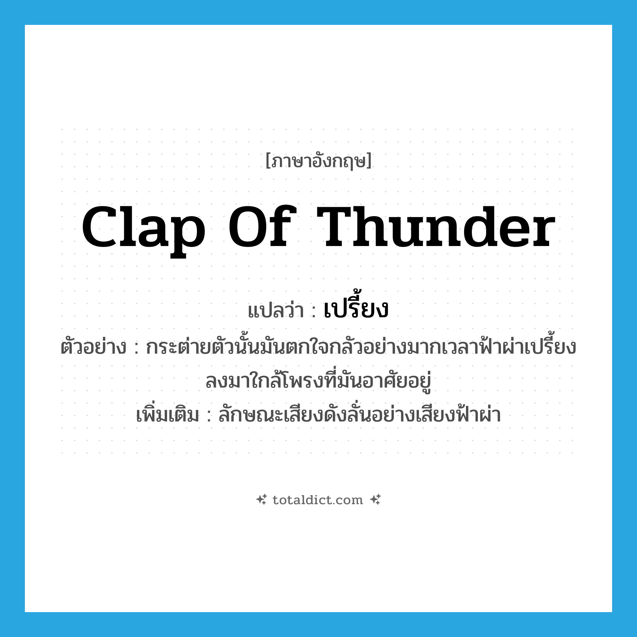 clap of thunder แปลว่า?, คำศัพท์ภาษาอังกฤษ clap of thunder แปลว่า เปรี้ยง ประเภท ADV ตัวอย่าง กระต่ายตัวนั้นมันตกใจกลัวอย่างมากเวลาฟ้าผ่าเปรี้ยงลงมาใกล้โพรงที่มันอาศัยอยู่ เพิ่มเติม ลักษณะเสียงดังลั่นอย่างเสียงฟ้าผ่า หมวด ADV