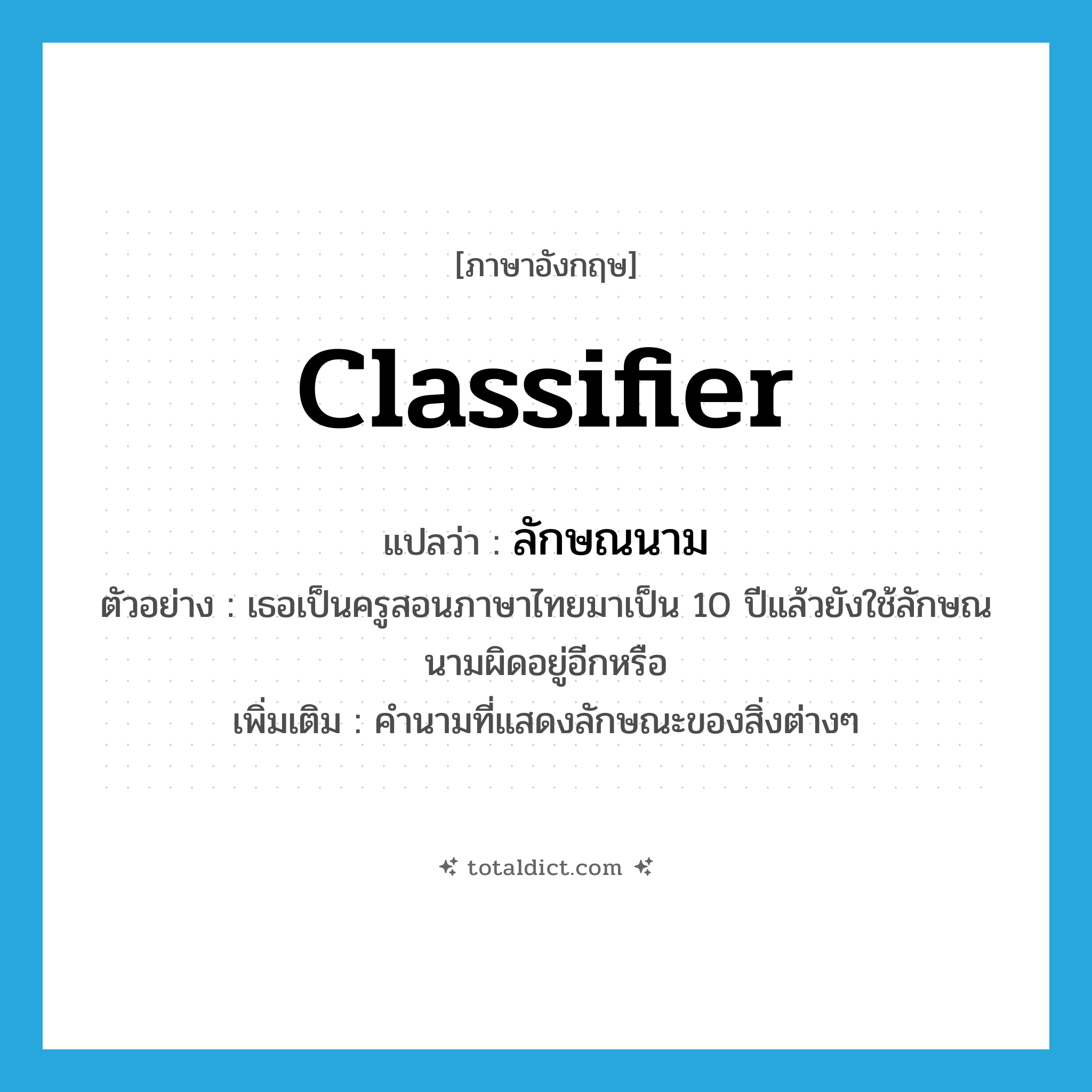 classifier แปลว่า?, คำศัพท์ภาษาอังกฤษ classifier แปลว่า ลักษณนาม ประเภท N ตัวอย่าง เธอเป็นครูสอนภาษาไทยมาเป็น 10 ปีแล้วยังใช้ลักษณนามผิดอยู่อีกหรือ เพิ่มเติม คำนามที่แสดงลักษณะของสิ่งต่างๆ หมวด N