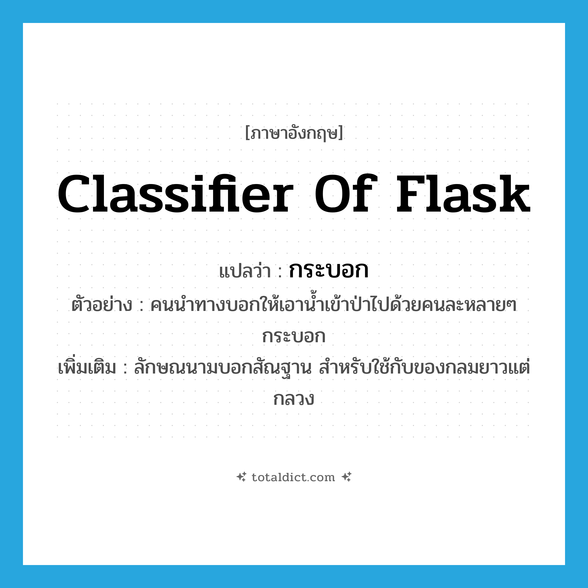 classifier of flask แปลว่า?, คำศัพท์ภาษาอังกฤษ classifier of flask แปลว่า กระบอก ประเภท CLAS ตัวอย่าง คนนำทางบอกให้เอาน้ำเข้าป่าไปด้วยคนละหลายๆ กระบอก เพิ่มเติม ลักษณนามบอกสัณฐาน สำหรับใช้กับของกลมยาวแต่กลวง หมวด CLAS