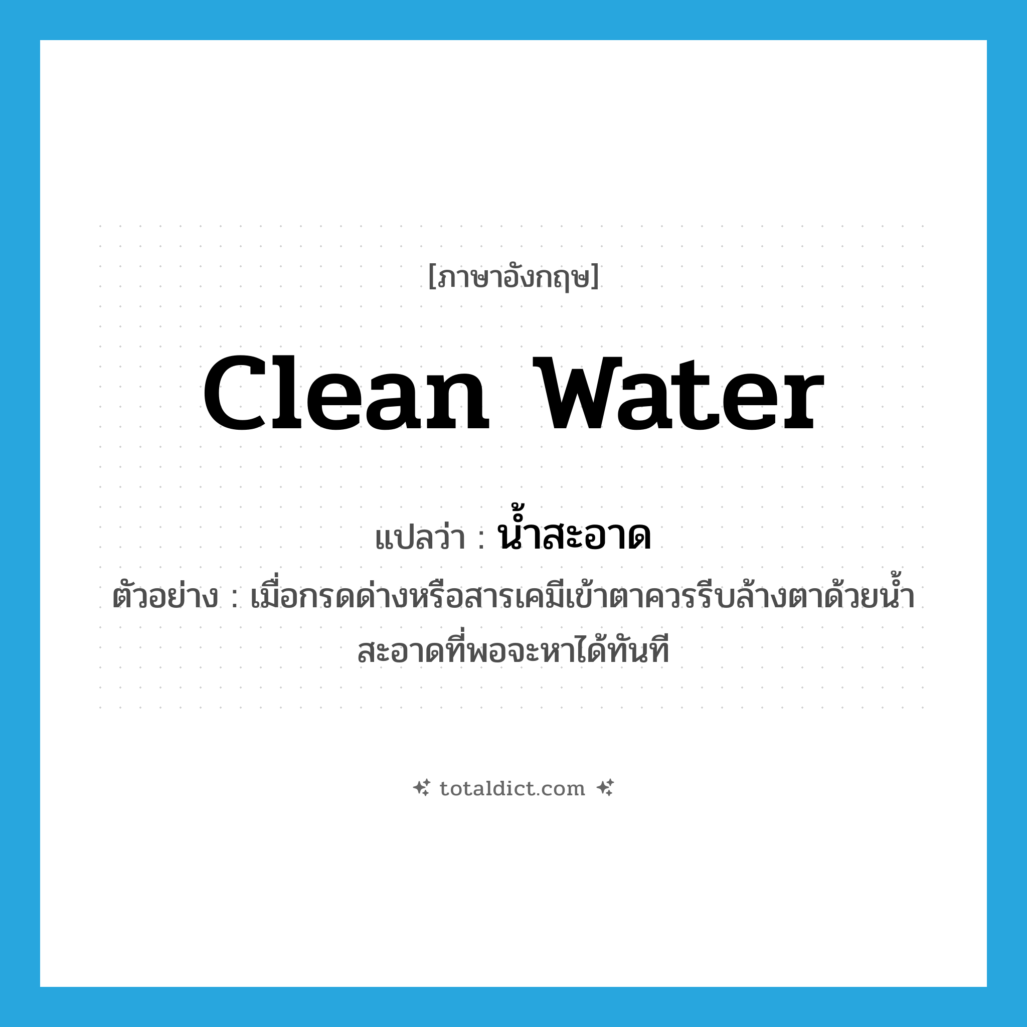 clean water แปลว่า?, คำศัพท์ภาษาอังกฤษ clean water แปลว่า น้ำสะอาด ประเภท N ตัวอย่าง เมื่อกรดด่างหรือสารเคมีเข้าตาควรรีบล้างตาด้วยน้ำสะอาดที่พอจะหาได้ทันที หมวด N