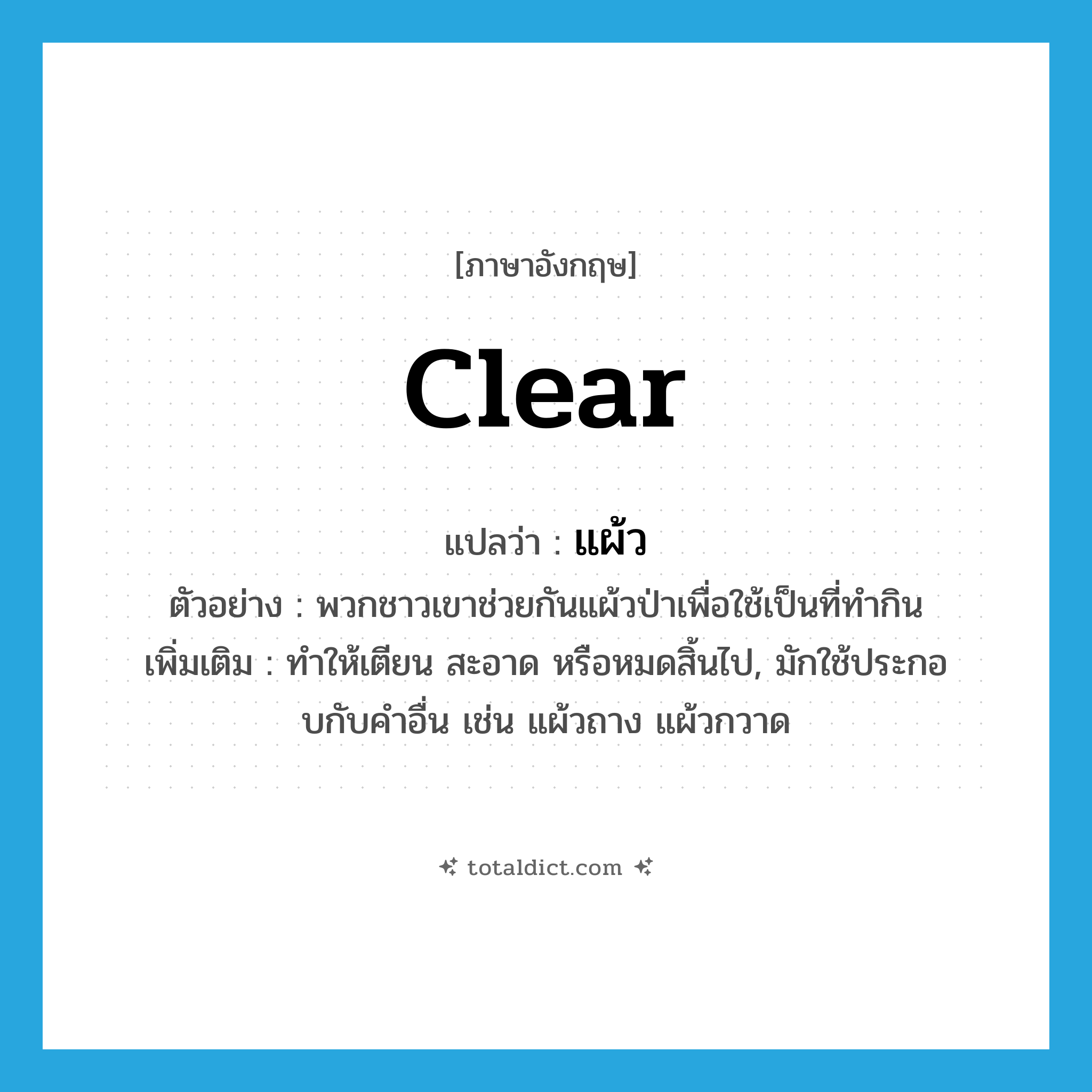 แผ้ว ภาษาอังกฤษ?, คำศัพท์ภาษาอังกฤษ แผ้ว แปลว่า clear ประเภท V ตัวอย่าง พวกชาวเขาช่วยกันแผ้วป่าเพื่อใช้เป็นที่ทำกิน เพิ่มเติม ทําให้เตียน สะอาด หรือหมดสิ้นไป, มักใช้ประกอบกับคําอื่น เช่น แผ้วถาง แผ้วกวาด หมวด V