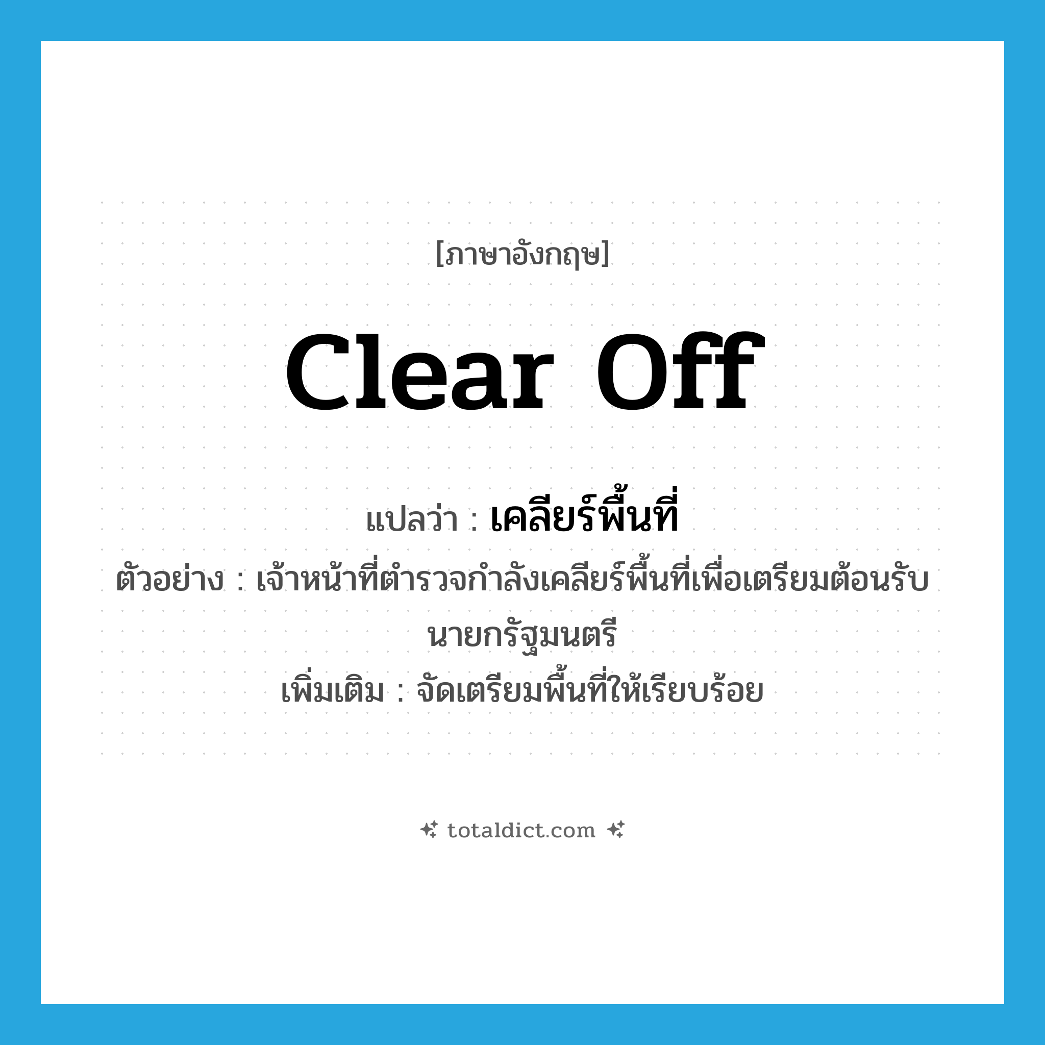 clear off แปลว่า?, คำศัพท์ภาษาอังกฤษ clear off แปลว่า เคลียร์พื้นที่ ประเภท V ตัวอย่าง เจ้าหน้าที่ตำรวจกำลังเคลียร์พื้นที่เพื่อเตรียมต้อนรับนายกรัฐมนตรี เพิ่มเติม จัดเตรียมพื้นที่ให้เรียบร้อย หมวด V
